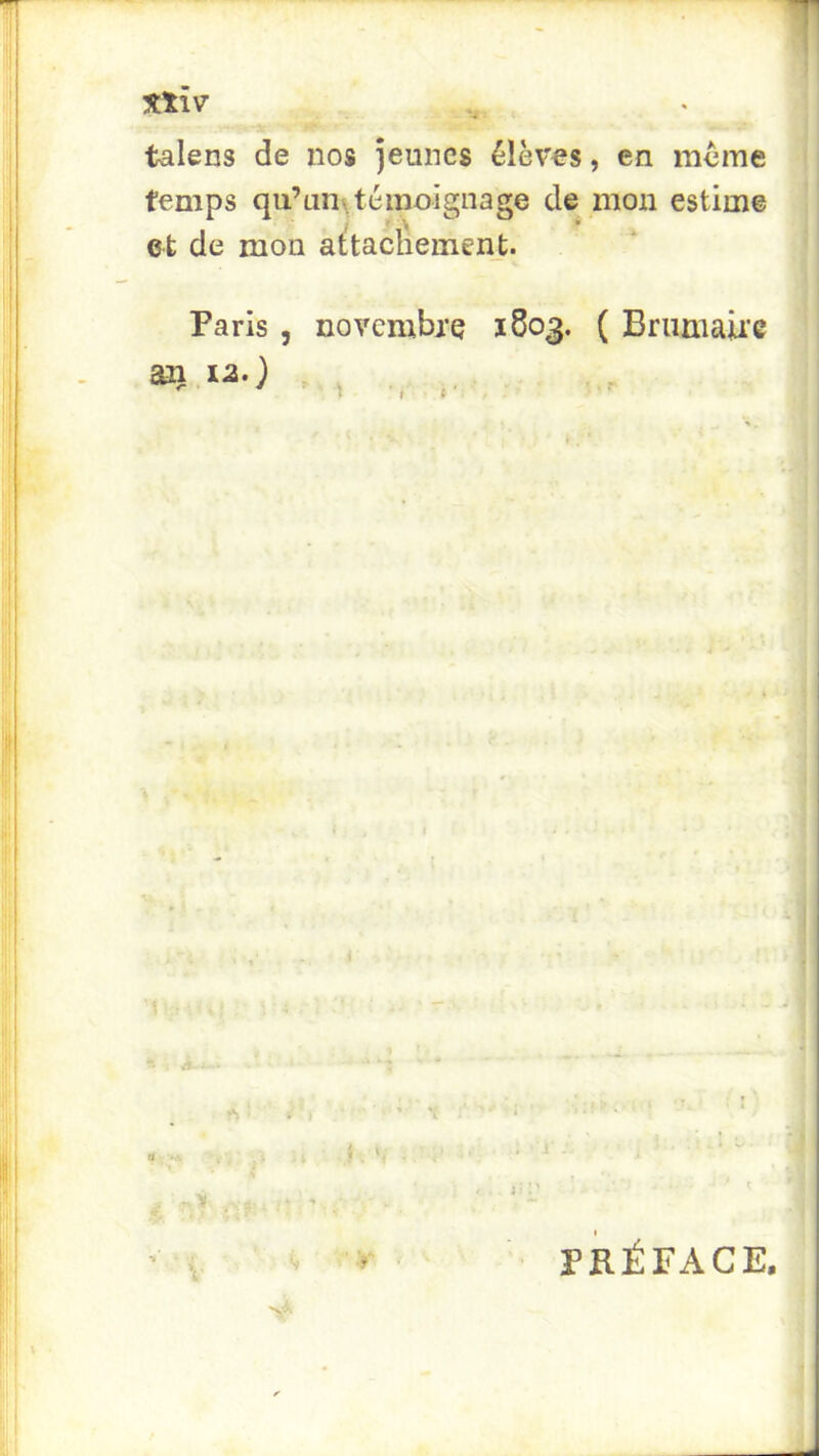 *4 %tîv talens de nos Jeunes élèves, en même i temps qu’unV témoignage de mon estime ] et de mon aùaclieinent. ‘ * Paris, novembre 1803. ( Brumaire aii.iaO . , PRÉFACE.
