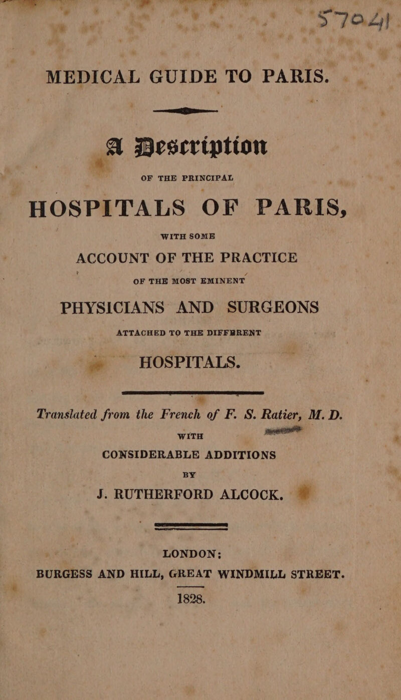 MEDICAL GUIDE TO PARIS. Er à Description OF THE PRINCIPAL pe OF PARIS, Ps cheat be OF THE PRACTICE OF THE MOST EMINENT PHYSICIANS AND SURGEONS ATTACHED TO THE DIFFBRENT à HOSPITALS. Translated from the French of F. S. Ratier, M. D. WITH nant CONSIDERABLE ADDITIONS BY J. RUTHERFORD ALCOCK.  LONDON: BURGESS AND HILL, GREAT WINDMILL STREET. 1328.