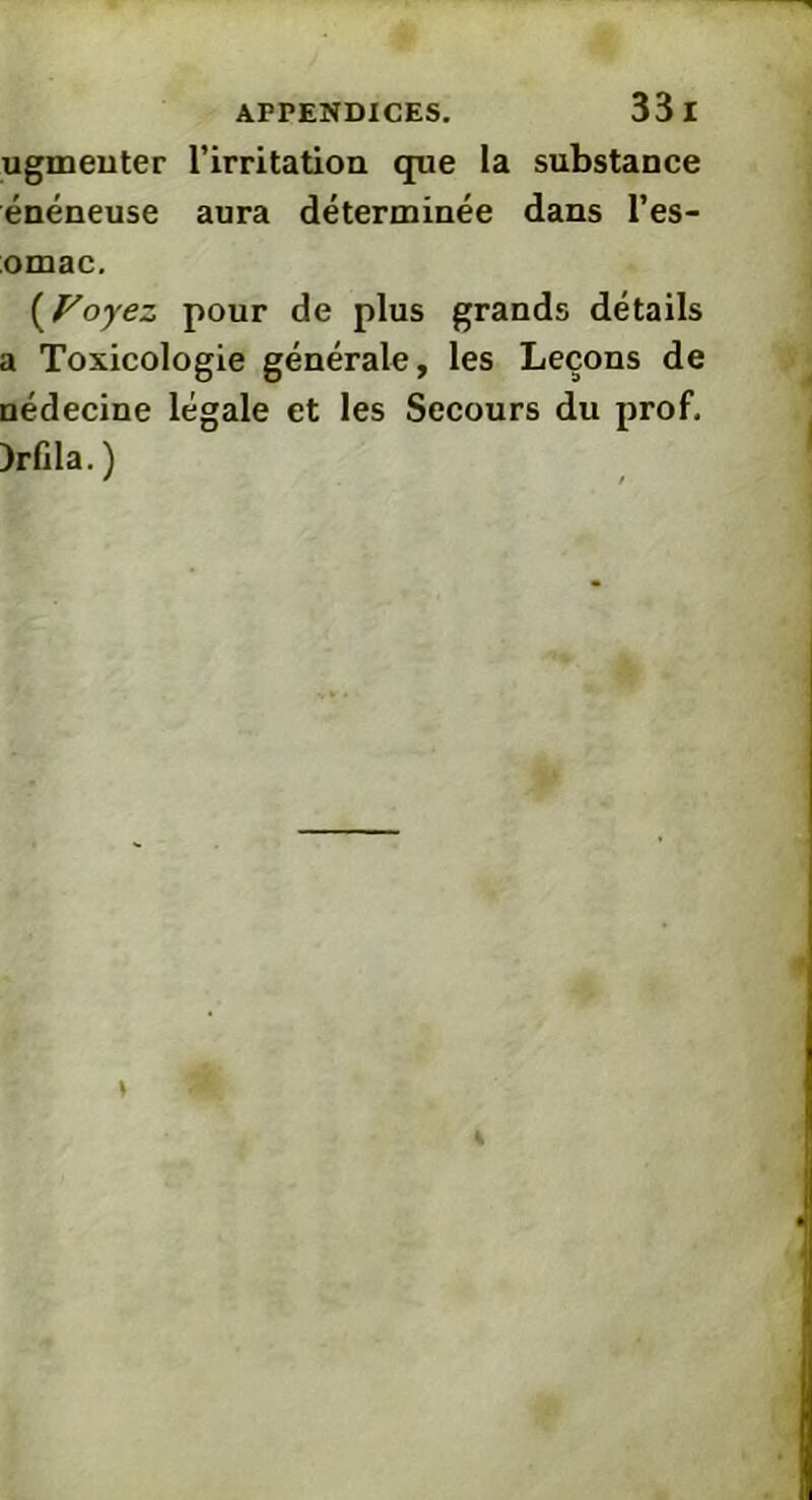ugineuter l’irritation que la substance énéneuse aura déterminée dans l’es- omac. (Voyez pour de plus grands détails a Toxicologie générale, les Leçons de nédecine légale et les Secours du prof. )rfila. )