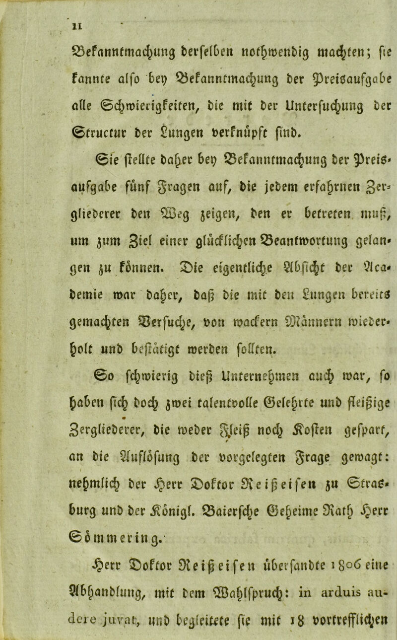 ©efannfmac^ung berfelDeii tiof^menblg mad;feii; fic Fönnfe aifo bep Q5efamifmac^Utt() ber 5^cetöaufga6e oüe ©d^mtertgfeifen, bic mit bei* Unterfuc^ung ber ©frucfur ber ^mißen berfmSpft jlnb* ©ie jieüfe ba^er U\) Sefanntmac^ung ber 93rei6* aufgaOc fünf fragen öuf, bie jcbem erfö^rneti 3^^ ^lieberer ben befrefen mu{^, um 5um 3*^^ ^^ner giucffic^en Seanfmorfung gelan* gen Fbnnen. Sie eigentliche 5ibfjchf ber '^ica- bemie mar boher, bafj bic mit ben fangen bereite gemachten Serfuche, bcn macfern iOiannern mieber* holt unb bejtatigt mevben folften. ©0 fchmierig bie^ Unternehmen aui^ mar, fo haben fi(^ hoch jmei falenCoolle ©elehvtc unb Peinige 3?rglieberer, bie meber ^leip noch Äojlen gefpart, f an bie Sluflbfmtg ber oorgclegfen Srage gemagt: uehmlich ber ^err 2)oftor Kei^eifeu ju ©tra^* bürg unb ber .S'bnigl. Saierfche ©eheime 9\ath «^err ©ommertng. ^err ®oftor Sieißeifen uberfanbte iSo^eine Sfbhanblimg, mit bem ®ahlfpruch: in arduis an- dere juvar, unb begleitete fie mit i8 bortrefflich^»