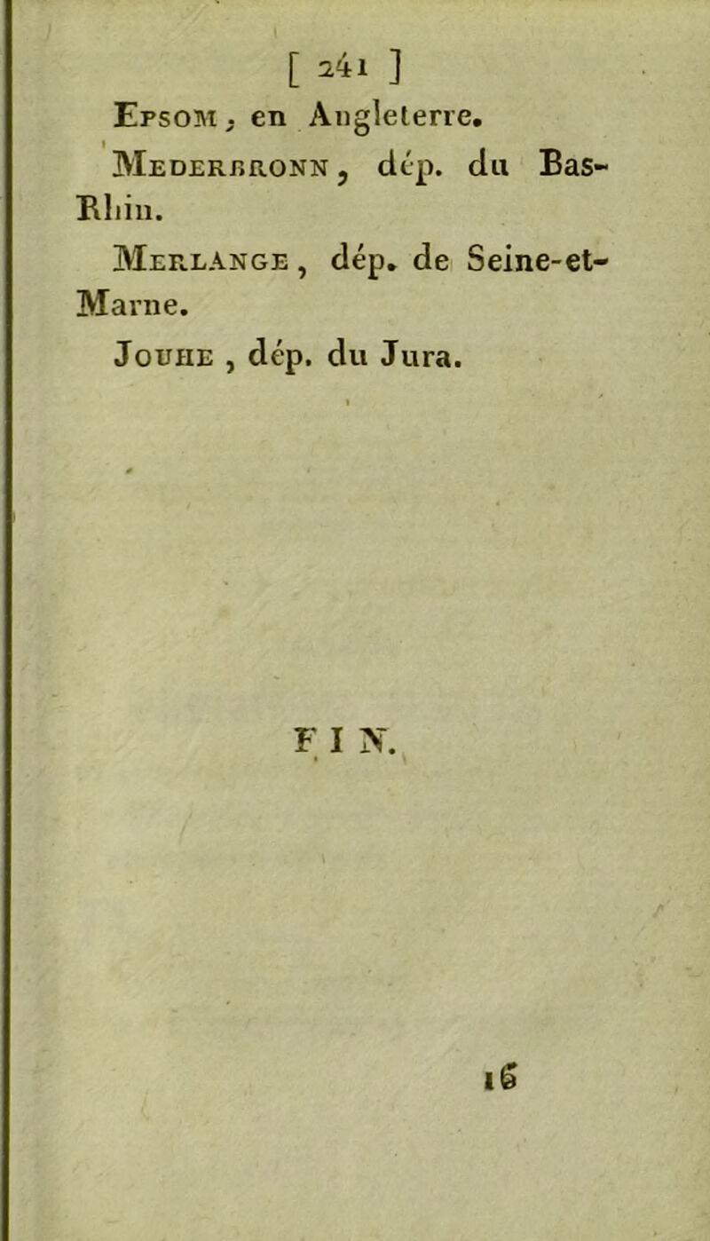 [ s4i ] Epsom , en Angleterre. Mederjïronn , dép. du Bas- Rliin. Merlange , dép. de Seine-et- Marne. Jouhe , dép, du Jura.