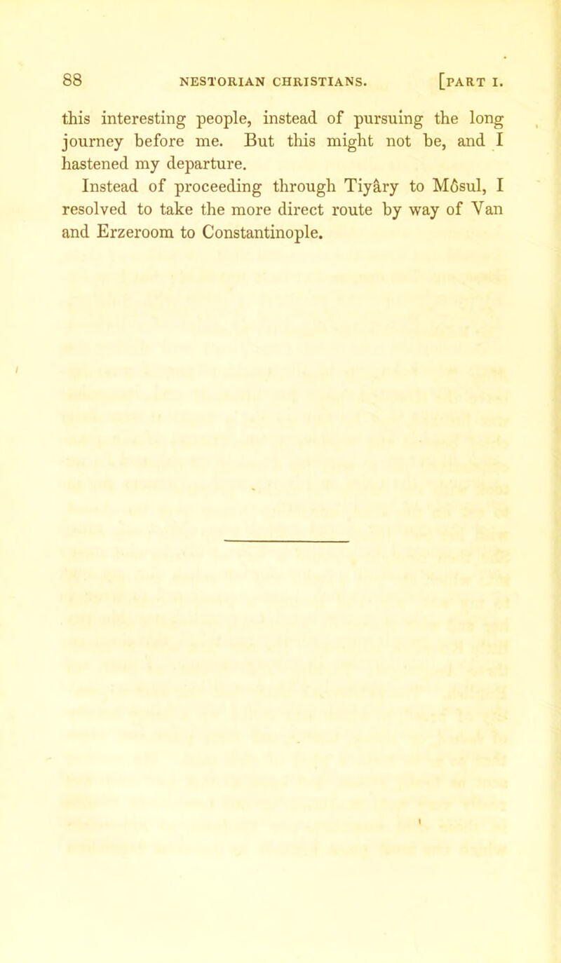 this interesting people, instead of pursuing the long journey before me. But this might not be, and I hastened my departure. Instead of proceeding through Tiyary to Mdsul, I resolved to take the more direct route by way of Van and Erzeroom to Constantinople.