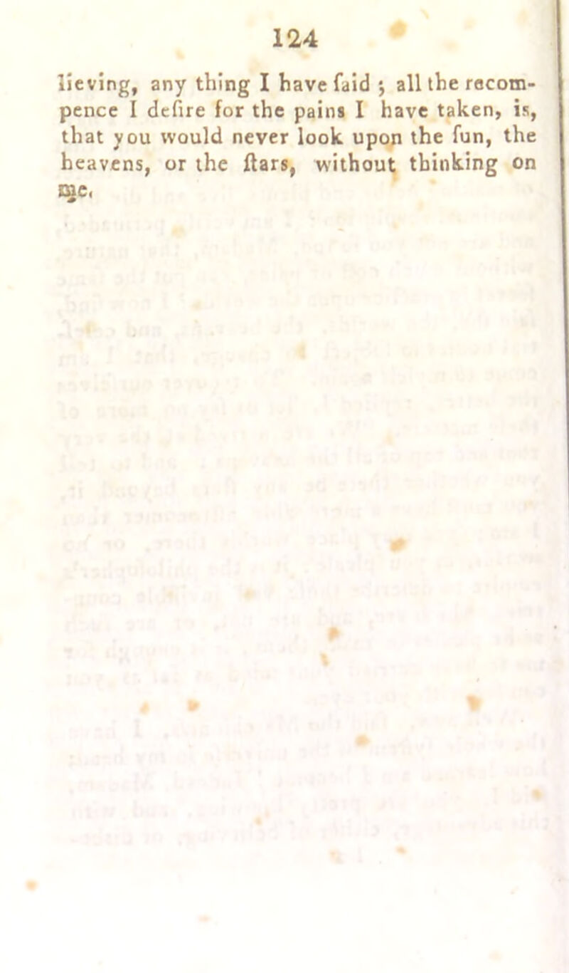 lieving, any thing I havefaid all the recom- pcncc I defire for the pains I have taken, is, that you would never look upon the fun, the heavens, or the ftars, without thinking on tae,