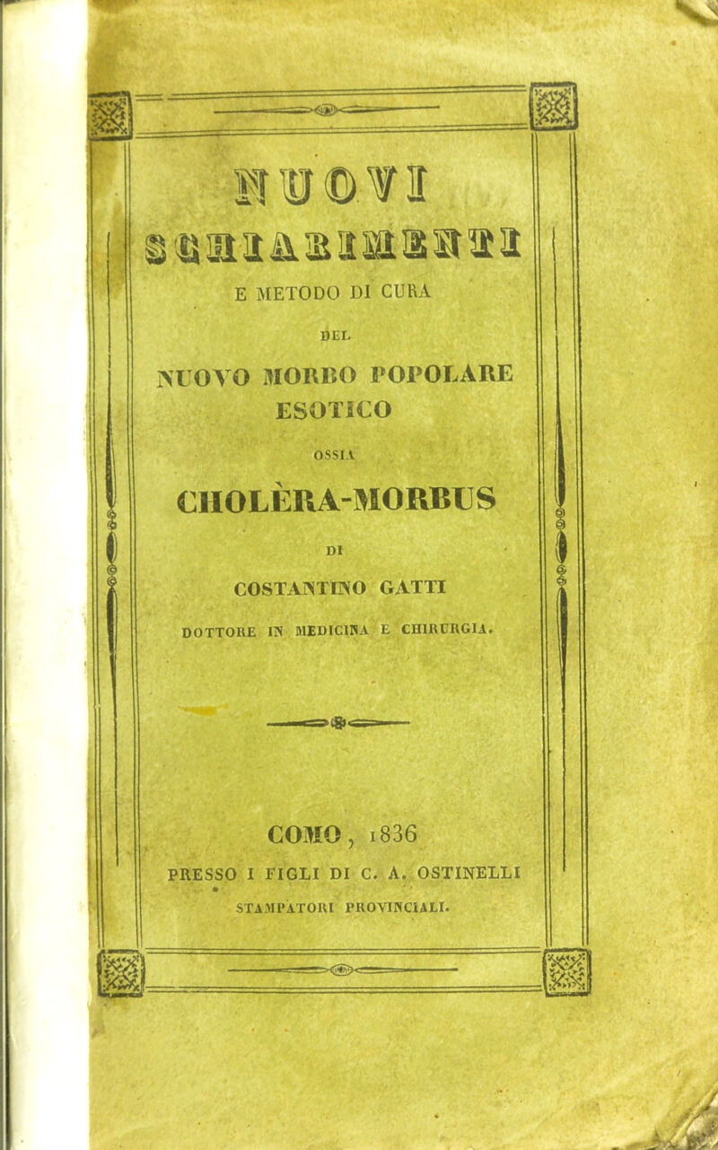 E METODO DI CURA DEL IVLOyO MORBO POPOLARE ESOTICO OSSIA CHOLÈRA-MORBUS DI COSTAI>Ttì\0 GATTI DOTTORE IN MEDICINA E CHIRURGIA. COMO, i836 PRESSO I FIGLI DI C. A. OSTINELLI STAMPATORI PROVINCIALI.