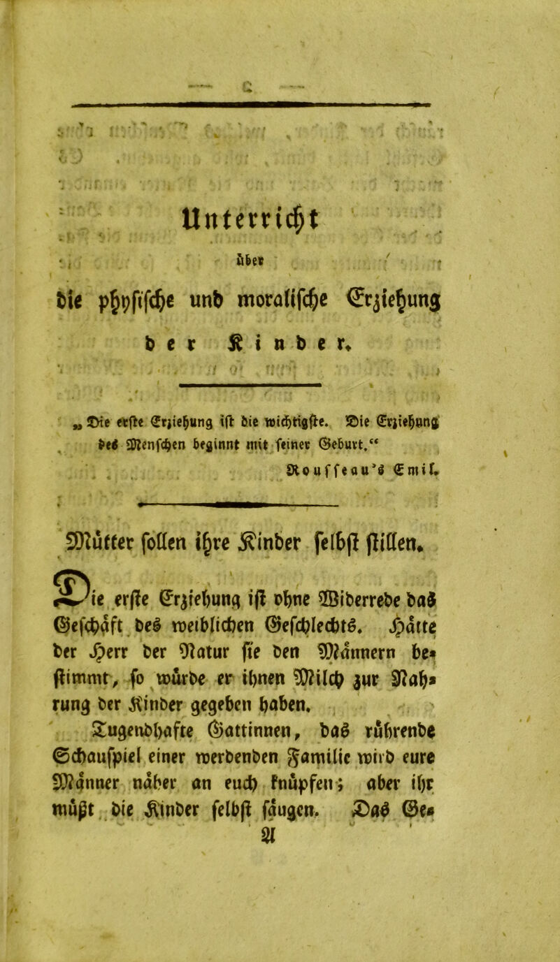 Unterri^t •, Û6e* ■ tie un& motalifc^e €tjieÇmt3 ber Sinber. » ÎHc «fie Stiie^ung tfl ûte wid^tigfle. !©ie ^riie^onÿ (eé 3Henfd|)en beginnt mit feinec ^ebuvt/* Slouffeau’é 3)îû«ec fotten i^ve ^inber felbjî flitten* <çN| ,er(îe ^r^febmifï i(l obne ®iberrebc ba5 ©ef<^?aft l)eè rceibïicbcn ©cfc^Iecfttê. ^dtti ber ^err ber 9îatur fte ben ^îdnnern bcf (îimmt, fo «jûrbe er ibnen ^ur Sîab* rung ber j\'inber gegeben baben. S^ugenbli^fte èiattinnen, baê rûbrenb^ ©cbûufpîel einer roerbenben gamilic roirb eure ÜWanner ndber an eud) fnupfen ; aber i\)ï mûpt, bie ^inber felb|ï faugen. .S)a^ 0e« 21