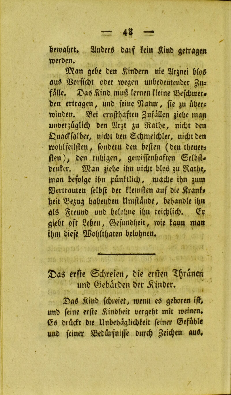 SInberê barf fcin ^inb getragm iDerbeiu Wlan gcbc ben ^inbern nie 5Irinci bto^ nuô 33orftcbt ober wegen uttbebeutcnbcr Jus fdlte* Dûê ^tnb mug lernen Heine SSefebraer- ben crtragen, unb feine Olatur, fie ju ûbers tüinben. S3el ernjlbaften Jufdllen jiebe map unber^ôgltcb ben îlr^t ju 9îatbe, niebt ben Cjuacffalber^ niebt ben 0cbtneicbler^ ni^tben tboblfelljîen ^ fonbern ben bejïen (ben tbeners (len)y ben rnbigen, getnifienbaften 0elb(î# benfer. 9)?ûn ^iebe ibu «icbt bloê ju 9\ûtbe/ tnan befolge ibn )[)ûnftlicb/ tnacbe U)n ^unt 93ertrauten felbjî ber fleinjîen auf bie ^ranfa beit ^e^ug b^benben Um)ldnbe, bebanble ib» glê greunb unb belobne ibn reieblicb. gi,ebt pft Seben, ©efunbbeit, tnie fann man ibm biefé 2Bobltbatc« belobnen. érfïe ©ebreten, bte erjîen î^ranen unb ©ebârben bel* ^inber* fl ^aê ^inb febretet, wenti eê geboren i|ï; imb feine erjîe ^inbbeit nergebt mit mcinen* Qé brûcft bie Unbebdglicbfeit feiner ©efîibfc tmb feiner S5ebàrfnifle biircb