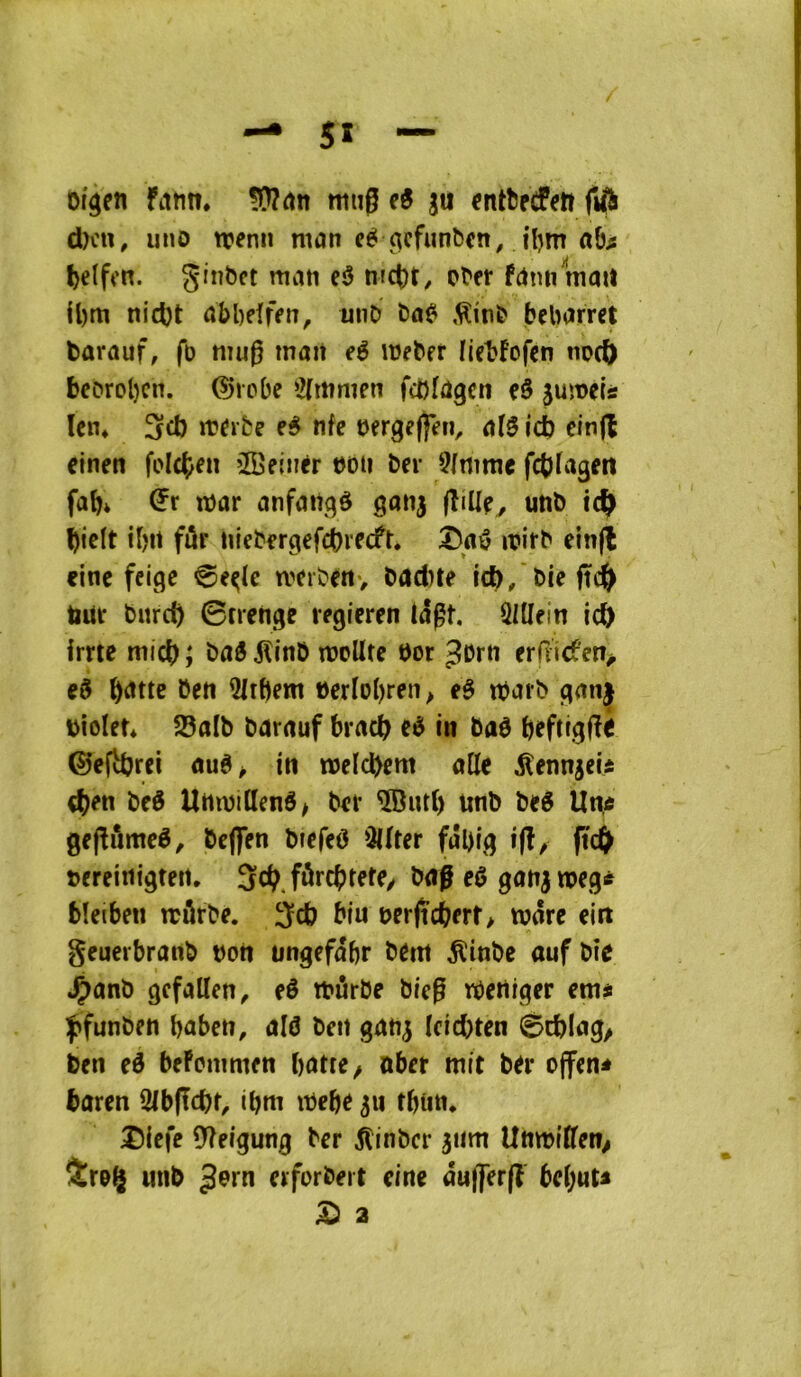 5î oigen fiitin. Wlctn miig eô ju «ntfertFen d)cn, uno trenii man cé ^cfiinbcn, il)m a&^ grnbft mati e5 md)t, p^fr fdmi mati il)rti nicl)t abbelfen, unD ,^in^ bebarrct barûuf, fb mug mait eè mebft licbfofcn noc^) beorol)cn. ©robe ‘2(mnKn fct)[ûgcn çâ juîdcIs Icn* 3cb tr^rfce nfe bfrgejf^n, id) cinjl etnen foId)en îBeinér boii ber 5(rtmie fcbrageii fab* n)ar anfaitqô gonj jîillf, unb ic^ bicit ibit fûr niebergefebreefr. iritb elnfl fine feige 6e^(c tveibeiiv bad)te ieb/biefte^^ tiür burct) 0trcnge regicren tâgt. SlÜein ic^ imc mieb ; î>aê ^inb raoUre bor ^Drn erfiic?en> eg b^tte beti ÎIiHem eerlobren^ eê ibarb ganj biolet* 58alb barauf bracb in bab beftiggi ©efdjrei in n>eid}em aile ^ennjcii d)en beé UttnjiHenô^ ber SButl) tmb beS Ut{6 gefîùmeê^ bcflTen bîefeô Qllter fal)ig ijî^ ffet^ bereinigten. 3cb fûrcgtete/ baf eù ganjweg^ bleiben trârbe. 3cb biu t>er|îcberf> n?ârc eiit geuerbranb bon üngefabr bem ^inbe auf bîe 4>anb gcfatlen^ eê tbûrbe bteg ibertiger entai fifunben baben, ald ben gan^ iciebten 0cblag/ ben eé bePcnimen batre^ nbet mit ber offen^ baren 2lb(îcbr, ibm mebe ^n tbün* î)icfe 97eigung ber jlinber 3nm Unmttfen^ SiroÇ unb erforbeit cine âu(fer(l bebuU ^ 2