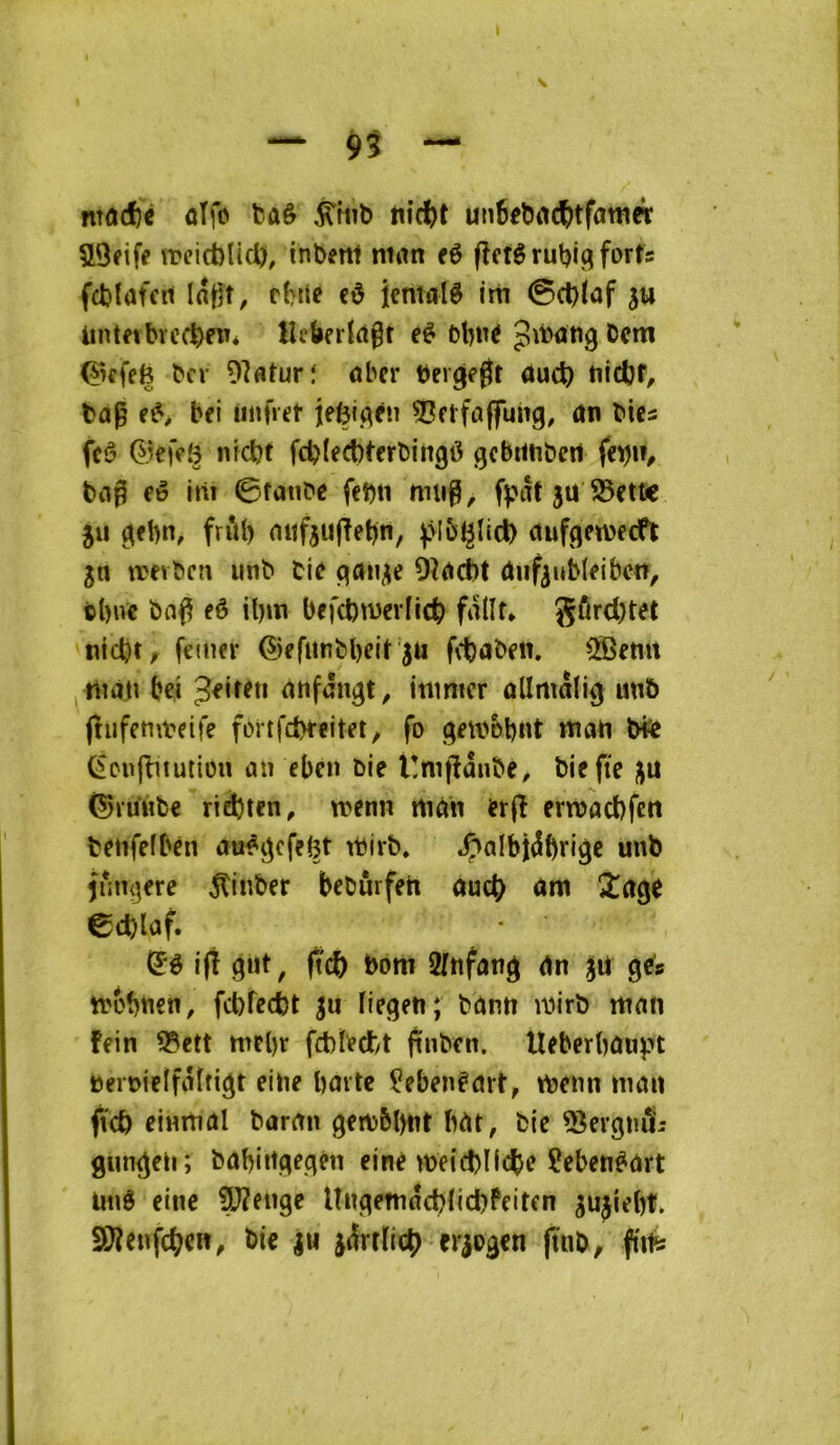 \ — — ntûrf)é ûTfc taê un6ebiicï)tfaniei: aOeifr meict)li(l), inbettt ninn fé (Ictérubifîforfs fcblafcit latît, fbtie cô îcnialè im 0d)(af ju Unteibrcc^ew* llebfrïdgf M)né pibûttg Dcm ^Kfefc bcv 9]flturî ûbcr berge^t ûud) tiicbf, tap bei iinfiet jefeit^èn 53ftfû(fung, an biea feô ©e)>î3 nfcbt fcbtecbterbingô gcbnnbert bfl^ fü itt* 0faiice febti mii0, fpat gü S5ett< 511 ^fbn, frîU) mifgu(?et)n, ).M6^Iicl) aufgewfcft gn trevbcn unb bi(? paiigc 9îacl)t aiifgubl^ibcn, tl)ivc bn(5 eê il)ui befd)U)crîic^ falît* gûrd)tet nidjt/ feiner ©efitnbbeiTgu fcbabcn. ^etm tnati bel ^«ireti anfâu^t^ inmicr allmalig unô jtiifembeife fortfd>feitet/ fo jgm>obnt mart bte ^cuflnution an cbcn bie l!mfîanbe, biefte gu (Sruube rie!)ten, n>enn tuan et|î erràacbfcn benfefbén au^igcfe!3t ibirb. .Ç)albi^bri9e unb inm^ere ^linber bebûrfeh auc^ am 2(tQ( edjluf. (E'ê ifi ^üt, (icb bom 2fnfan^ an gü 9* trobnen, fcbtedjt gu fiegeti; bann ibirb man fein 5?ctt mel)r fcblectt jinben. Ueberbau^n bernieîfâtti^t eitie baitc ^eben^drt, tbenn niait fic& einmal baran genjbbnt bat, bic î^evgndii gun^eti; babiitgegén einé meid)Mcbe Çebenéart ünô einc ÜJîengc llngemdcblicbfciten gugiebt. SDîenfcben^ bie gu gdrtïicf) crgogcn (tnb, fîitfc