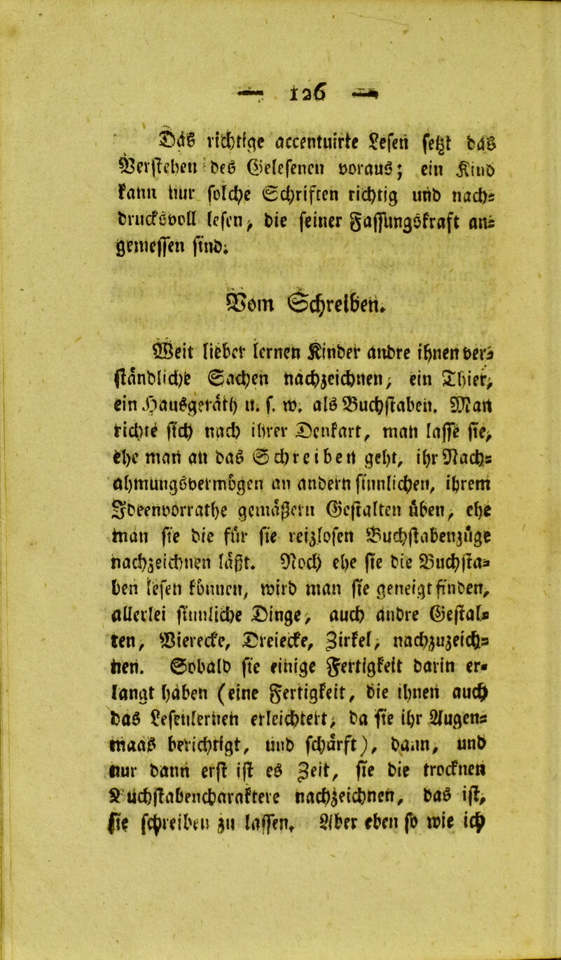 ~ Ï26 ^ èdê vitbtfc^c accentuirtc ?efcn fcgt bdê ^çvpdieiPbeê ü’f(efencn »orau5; ein ^iuo ïami tiur fotd^c 6c(;riften rid)tjg unb nact)« bnicféüpU (cfcn > bie feiner gafllmâôfraft mts genicflîfn ftnb; ®om ©c^rclBeti* îèeit (lékt icrnen ^inber âttbre i’ï)ncnberà Onnblid)lî 0n<^cn nàd)5eicbiien; ein cin XiauégfiaH) it. f. tb. alê S3uc^(îabeiî, SCfîart ticl)îc jîc^ mid) ilircr Scnfart^ mmi laffé (te> bl)c mnti ati baê 0d)rcibert gcl)t, ibrS^acbs obttiüiigëbeimDgcn an anbeiti ftnnlicbeit, ibretn SDeennorratbe Qcmâgmi ^cftaîten ûbcn^ cbe hîûti fî'e bie fta* fie rci^Jofcrt ï^uebjîaben^ûge iiacb^eicbuen îagt. 9îod) el)e fie b(c S3ud^jtaà ben fcfen fomien, tbirb man (ïe geneij^tfinben^ aüeviei fïunlid)e I5in9e> aucb 4nbre ©efïaU ten, Sierecfe, ^uMc, ^ixUl^ nacb^ujei'cbs tieii. ©Pbûlb ftc eihige gettigfeit bavin er« lanat ()4ben (eine gertigfelt, bie il)iien ou(^> baê Çefeideriieh etleicbteit> ba ^te ibr iMugens tiiaaiJ bevicbrigt, tinb fcbârft)^ ba*m, unb «ur bami erfl jjl eô Jeit^ fïe bie trocfneii S Ud)|îabencb«rafteie nacbj^icbncn^ baô i(l^ (te fcj^ieiben i)ii laffePt 5lber fben (b n?ie icj>