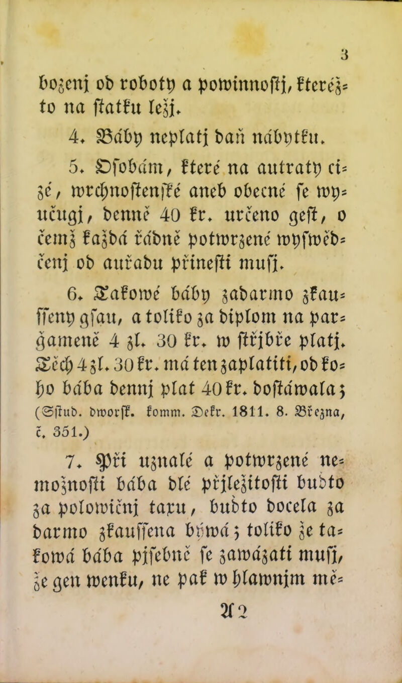 bojcuj ob robotp a pottňnnofti, Etcréš* to na ftatEu íejjj. 4. 83ábp neplatí baň nábptEu. 5. SDfobám, fterč na autratp ci= ié, mccjjnofieniTc aneb obecné fe top* učugj, benně 40 Er. určeno geft, o čem 5 Eajjbá rab né pottoncnc ropfroeb* čcitj ob aučabu přinejK mufj. 6. 5£afomé babi; jabarmo sEau* ffcttp gfgu, a tolíPo 3a biptorn na pat* ggmeně 4 3Í. 30 Er. n> flřjbře platí. Sed; 4 31.30 Er. má ten japlatíti, ob Eo* po bába bennj plat 40 Er. boftároalaj (Sfíub. broorfř. fomm. 2)ečr. 1811. 8. SBčqna, č. 351.) 7. $)ři ujnaté a potvorgené ne* mojnofíi bába blc přjlejttojti bubto 3a polottúčnj tam, bubto boceta 3a barnto sEauffcua bómáj tolíEo Je ta* Eorná bába pjfebnč fc samá3att mufj, 3e gen wcnEu, nc paE n> plawnjm mě= 2Í2