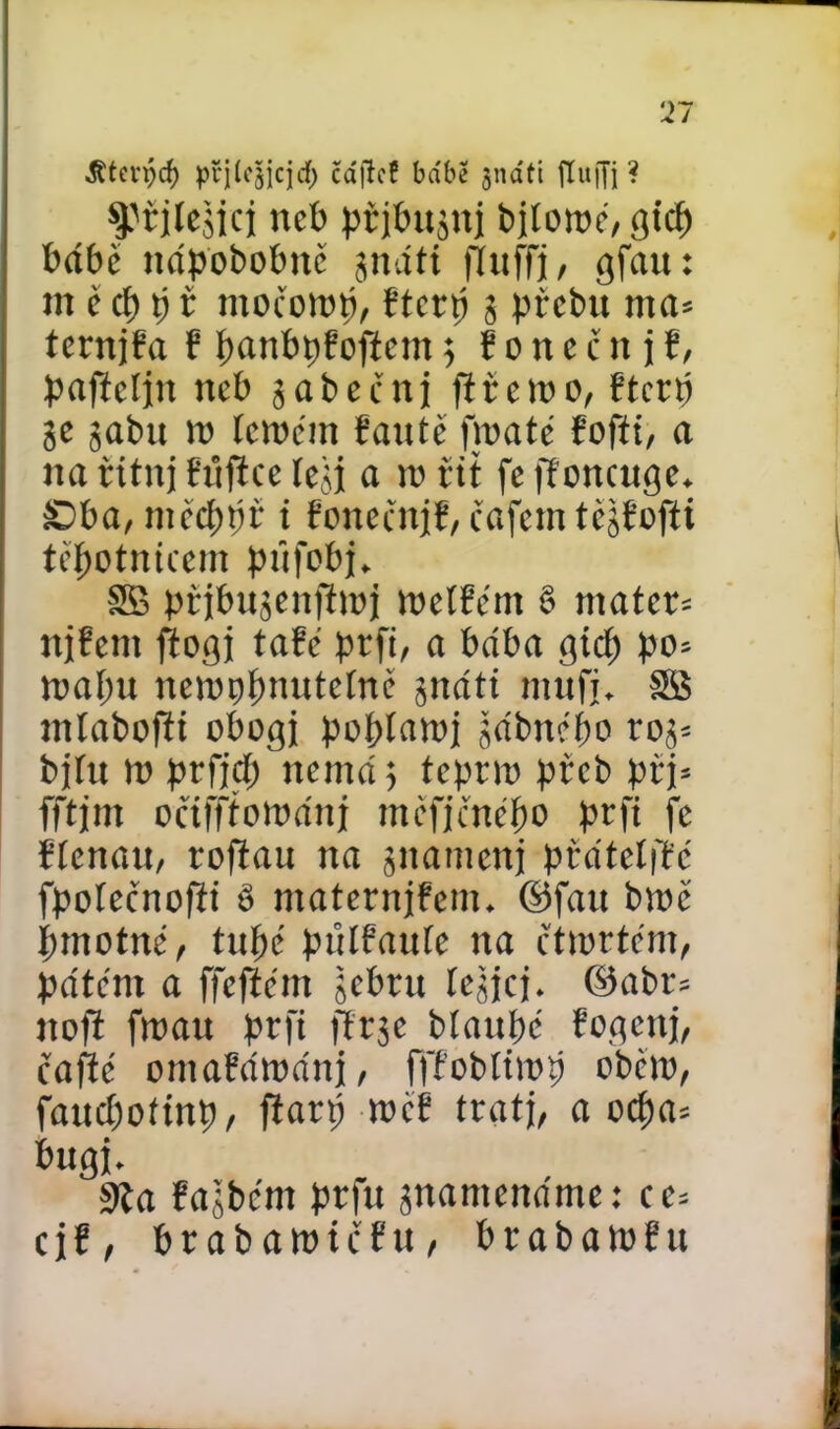 áttevpcf) přjícšicjdř) čájtc! babě snátt ftuffj ? ^rilcšici neb příbuzní bjlotoé, gicp bábě ucípobobité sňatí ftuffj, gfau: nt c cp p ř ntocotop, řtcrp 3 přebit nta= ternjfa f panbpfofteut5 f onečit j f, paftcljn neb 3abečnj ftřctoo, řtcrp 3e gabu )t) (ctném fante [mate íofíi, a na řitní ftifíce íeji a it> fit fc jtoncuge. £)ba, měcppf i fonečttjř, čafem tcjfofti tcpotniccm pnfobj. SB přibujcnjtioj toelřcm § matcr= njfcm ftogj tafé prfi, a bába gicp po- mapu netoppnutelné gnáti mufi. SB mlabofti obogj poplatoj šabttépo 003- bjítt to prfjep nemá; tepno přcb při* fftjm odfftotodní mcfjénépo prfi fc fíenan, roftau na 3namcnj přátelíte fpoíccvnofti § maternjřem. ©fau btoč pmotné, tupé pftlfattle na čttortcm, patent a ffcftém šcbru lejjcj. ©abr» ttofi ftoau prfi ftrge blaupé řogcttj, ěafic omafdtodnj, fffobíitop obcto, faucpottnp, fiarp tocf tratj, a ocpa= bugi- 9ta fašbént prfu 3ttamena'me: cc= cjf, brabatoičřU/ brabatořu