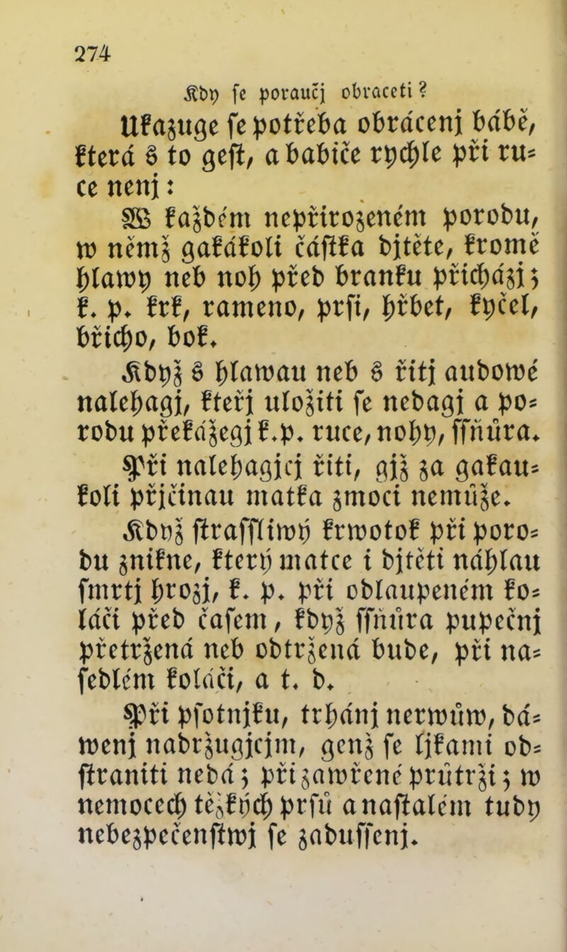$t>9 fe poraučj obvaceíi ? Ufajuge fe potřeba obráceni bábě, řterá § to gefi, ababiče rpcble při ru* ce ncnj: SB řajbént nepřirojenént porobu, to ni'nu gafářoli čáfifa bjtětc, řromč blatop neb nob přeb branřu pfícftdsi 5 , ř. p. řrř, rameno, prft, |>r£>et, řpčcl, břicbo, boř. átbpj ě bfatoatt neb ě řitj attbotoé nalebagj, řteřj ulojiti fe ncbagi a po* robu přeřájegi ř.p. ruce, nobp, ffriúra. $Fři nalepaglcj řiti, gjg 5a gařau* řoli přjčinau ntatřa jmoci nemftje. ářboj flraffliiop řnootoř při poro* bu jnifne, řteró matce i bjíčti náblau fmrtj brojj, ř. p. při oblaupenent řo* láci přeb cafetit, fbpj ffmtra pupeční přetrjená neb obtrjená bube, při na* fcblént řoláči, a t. b. §?ři pfotnjřu, trbánj ncrtoůto, bá* toeni nabrjugicint, gcnj fe íjřatnť ob* firaniti nebáj přijatořcne prúírji; to ncmocccb tčjřričb prfťt anafialcnt tubp ncbejpcčcnfítoi fe jabuffcnj.
