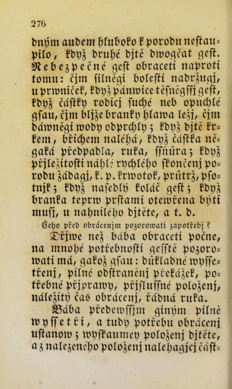 tmtjm aubem plubořo E porobu neficut* pUo, fbpš brtipc bjtč bmogřat gcjt. Siebe^pečné geft obraccti naproti tomu: cjm filnégi bolefii nabrgttgi, u prmničeE, Bbp^ pánmice téfncgffi gefi, fbpš čáftBp robicj fucpé neb opucplé gfatt, cjm blije branBp plama leji, čjnt bámnégimobp obprcplp; EbpjbjtéBr* Bern, břicpem naícpá, Bbp| cdftřa m- gaEá přebpabía, ruEa, ffňůra; Ebpj přilejitofti itáplé rpcplépo ffonřenj po* robu jábagi, B. p. BrmotoB, průtrg, pfo= tnjE; Ebpj nafeblp Eoláč geft; Ebpj branEa teprm prfiamt otemřena bpti mttfj, u napnilépo bitétc, a t. b. (teí;o přeb obrácením pojoromati japotřebj ? í£řimc nej baba obraccti počne, na mnopé potřebnofti gefftě pojoro* máti má, gařoj gfau: bůBlabné mpffe* třeni, pilné obftrančnj picEájcB, po* třebne připramp, přjjTuffné polojenj, nálejitp čas obráceni, rábná rt:Ba, Š3ába přcbcmffjm ginpnt pilné m p ff e t ř i, a tubp potřebu obráceni uftanom; mpfEaumep polomeni bitétc, a 5 nalejcnépo polomeni nalepagici čáft*