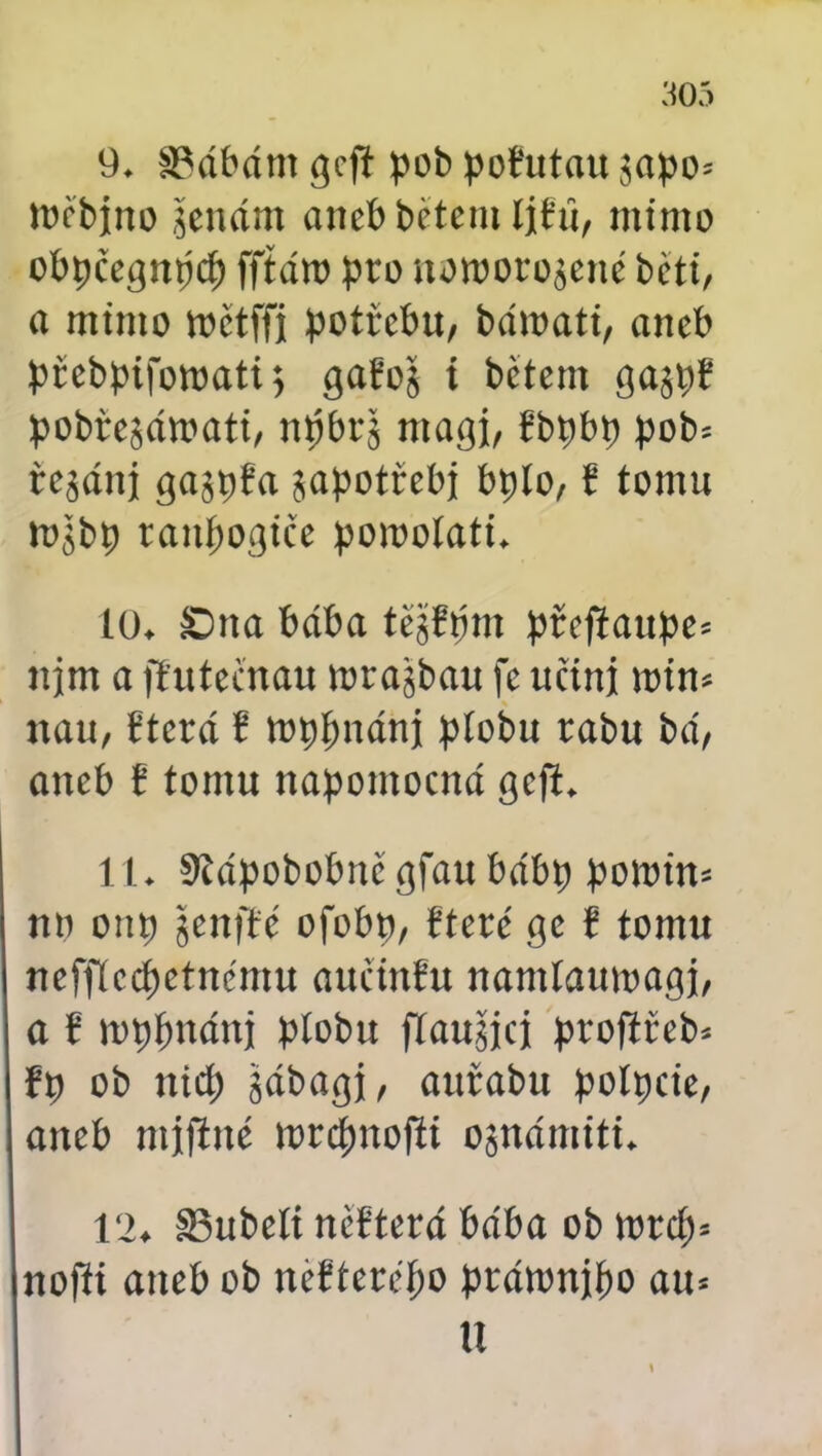 9. SMbáni gejl pob pofutau japo* měbjno jeuám aneb běteni Ijfů, mimo obpčegnpcí) fftáro pro iiomorojcnc bčti, a mimo wčtffi potřebu, báwati, aneb přebpifowati j gařoš i betent gajpř pobřejároati, n#br$ magí, řbpbt) pob* řejánj gajpřa sapotřebj bplo, ř tomu tojbb tanpogíče porooíati. 10. £ma bába tcjřúm pčefíaupe* njm a fřutečnau wrajbau fe učiní mim itau, Sterá ř mppnáni plobu rabu bá, aneb f tomu nápomocná gefi. 11. Stápobobně gfau bábp pomiň* mi onp jjenfté ofobp, Steré ge ř tomu nefflcdjetnému aučtnfu nantlaumagj, a f mpfmánj píobu flaujjcj profiřeb* fp ob nid) gábagj, auřabu polpeie, aneb ntjfíné mrcfmofti ojnámiti. 12. S3ubetí neřterá bába ob mrd> nofii aneb ob nčřteréf;o prámnjpo au* U