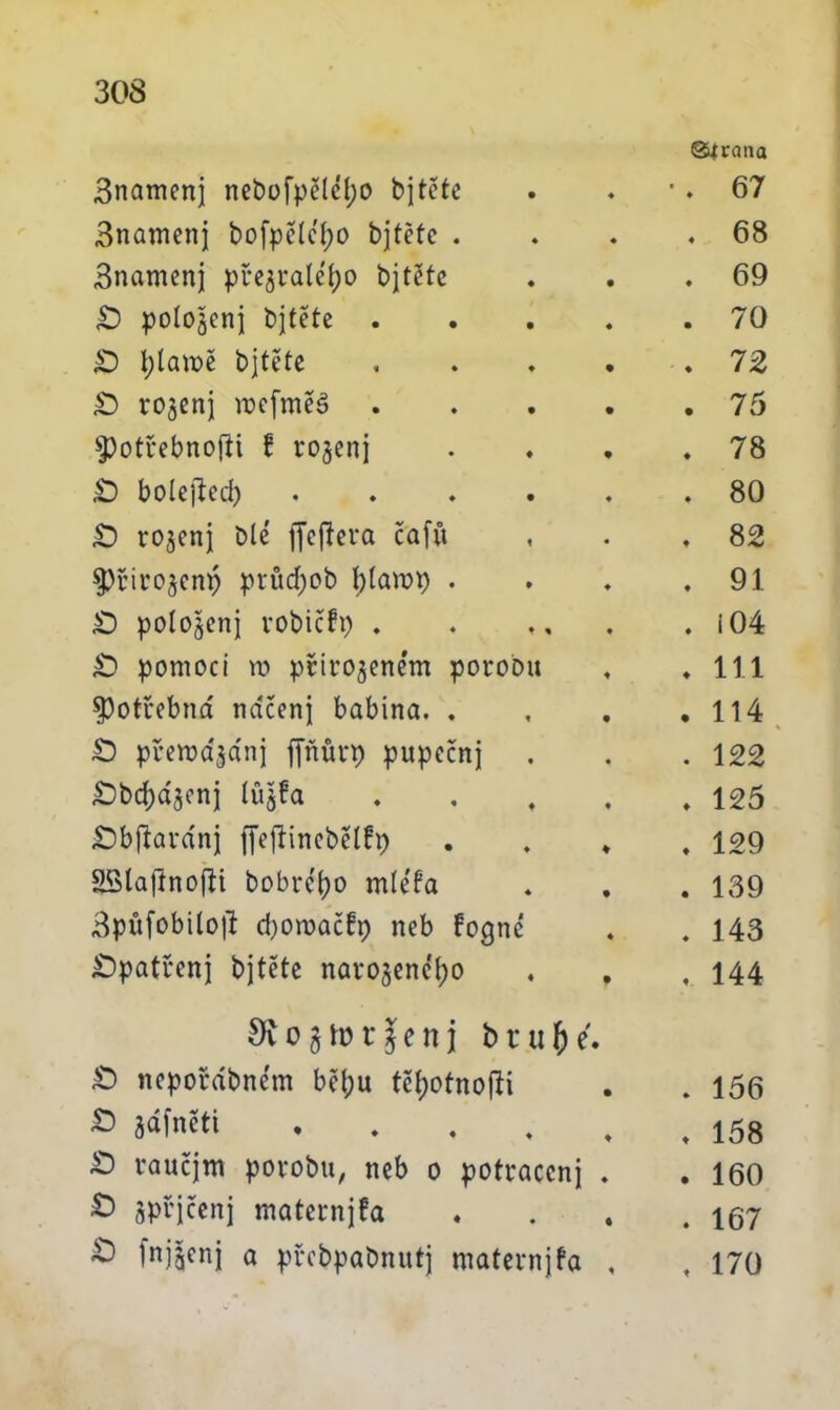 ©ícana 3namenj nebofpělcí)0 b|tcte • . 67 3namenj bofpelcfyo bjtetc . . 68 3namenj pue^alépo bjtčtc . 69 ,0 polomeni bjtěte . . 70 £5 tylaroě bjtěte . 72 £) rojenj roefmeé . 75 spotřebnoflt ! rojeni . 78 p boíefied) .... . 80 £) rojen} Dle ffefíera čafů , 82 Spřirojenp průdjob í)ían?p . . 91 <0 polojenj vobičřp . . i 04 £) pomoci ro přirojene'm poroou . 111 potřebná na‘čenj babina. . . 114 £) přema^ánj půrp pupečnj . 122 £)bd;ájenj lújfa ♦ 125 £>bpvánj ffeftineběíFp . 129 SBÍafínofít bobrép míěfa . 139 3pňfobtlo|l d)omač!p neb fogně . 143 £>patřenj bjtěte narojenep , 144 $íogtor^cnj bt.ufce • £> nepořábném beí;u tčíjotnojíi • . 156 £ gáfněti . ♦ , 158 £) raučjm porobu, neb o potracen} ♦ . 160 £) jpřjčenj maternjfa « . 167 ^ 1nišcni 0 pvebpabnutj maternjfa , 170