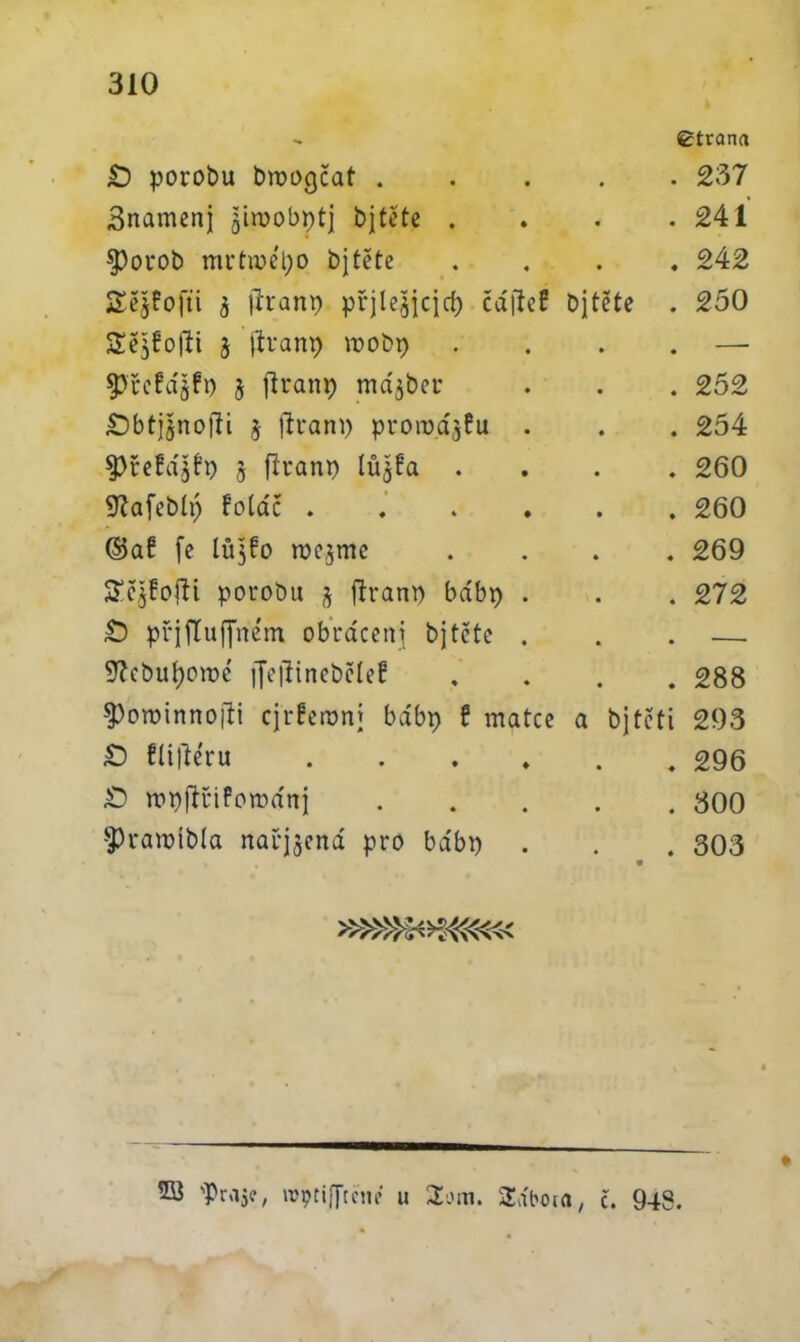 - Strana £) porobu bmogčat 237 3namenj jiwobptj bjtěte . . . .241 Sporob mrtmépo bjtěte .... 242 JXějPojti j jlranp přjleaicjcí) čáfřeH bjtěte . 250 Sě^řofli 5 jfranp roobp .... —- fJřcfájjfD 5 jlranp májber . . . 252 Sbtjjnolli j jíram) promažu . . . 254 5>řePá$Pt) 5 flraitp lů$Pa .... 260 Síafebíp Potáč 260 ©aP fe IŮ3P0 mejme .... 269 £ě$Poííi porobu 5 ftrant) bábp . . . 272 £) přjflujjném obráceni bjtěte . . . — 9íebuí)0tt)é ffejiineběíeP .... 288 ^owinnojti cjrPeronj bábp P matce a bjtěti 293 £> Píiftéru 296 £ mpjK-ifománj 300 Špraroíbía nařjjená pro bábi) . . . 303 2B 'Prajř, wptijftěne u Som. Sábota, č. 948.
