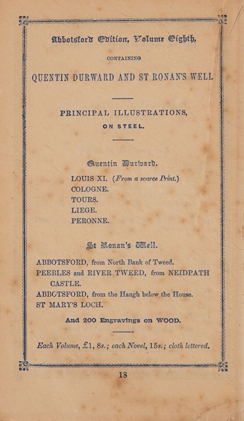 * = CONTAINING = PRINCIPAL ILLUSTRATIONS, ON STEEL. Guentin Durward. ‘ &lt; * ror” LOUIS XI. (from a scarce Print.) COLOGNE. TOURS. . LIEGE. -PERONNE. — § - S St Monan’s Well. ABBOTSFORD, from North Bank of Tweed. PEEBLES and RIVER TWEED, from NEIDPATH CASTLE. ABBOTSFORD, from the Haugh below the House. ST MARY’S LOCH. And 200 Engravings on WOOD. we 4 _—