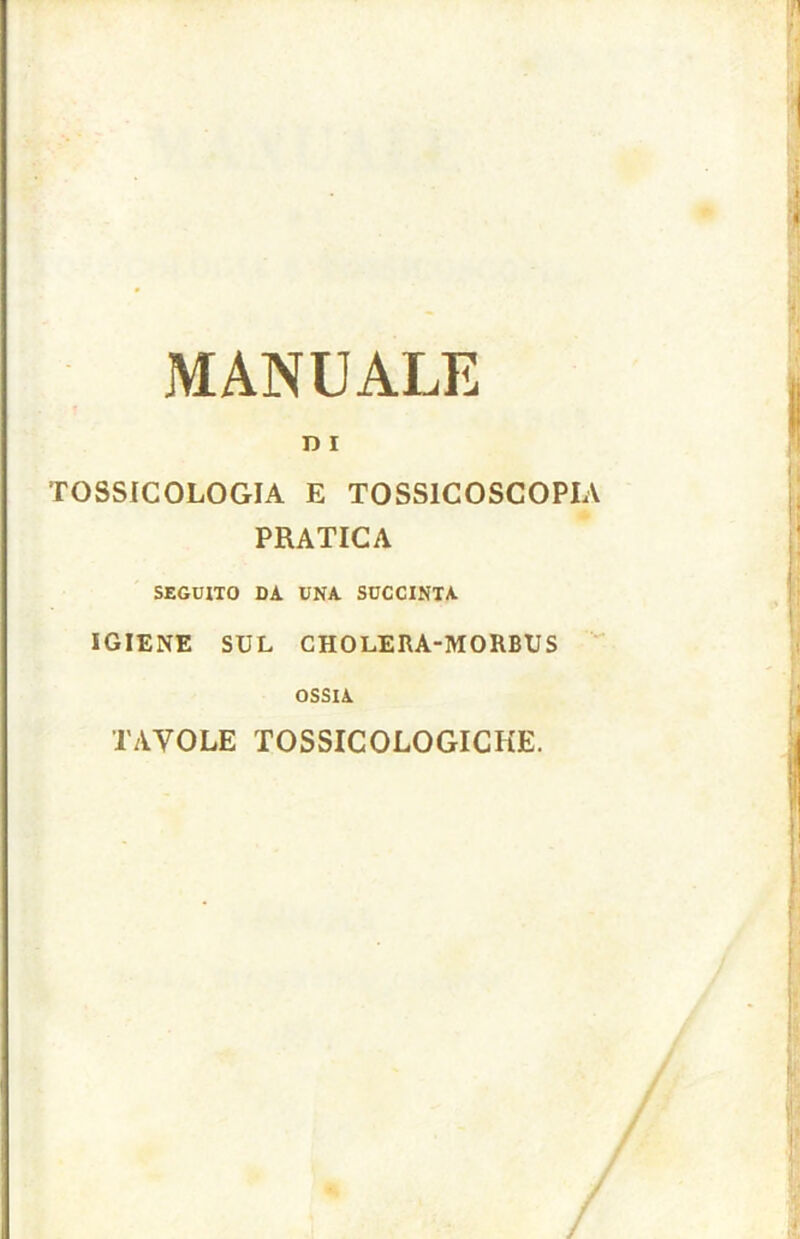D I TOSSICOLOGIA E TOSS1COSCOPIA PRATICA SEGUITO DA UNA SUCCINTA IGIENE SUL CHOLERA-MORBUS OSSIA TAVOLE TOSSICOLOGICHE.