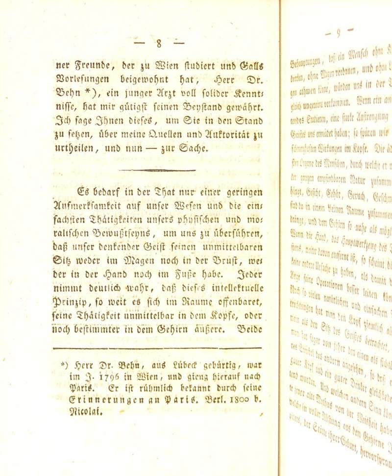 nee ^reunfcc, bcc ju SBicn ftubiort imb ©attg SSortffungcti bcigcmo^nt ^at, ^crc 55r. 55el)ti *), din jiinger 2frjt I'dH foliber ^cnntJ niffc, fiat inir giitig|T feinen Scpjlanb gcirdfirt. 3i'fi fngc iitTi ©te in ben ©tanb ju fe^en, fifiec mcine Ciucflen unb 3fuftoritdt ju urt^eilen, unb min — jut ©ad)e. Old ficbarf in bcc ^5^at nnc cinec gcringen 3(nfnm'ffamfcit auf unfcc 5Befen unb bic cin/ facfirtcn '5:fidtig!(!iren unfcr<j pfiultfcfien unb trio.' ralifcficn ^3cimii!tfci;n6, um uno ju ubcrfufircn, bag unfcr bcnfenber @cifl fpincn unmittclbarcn ©i^ tUPbcc int 'SOJagen nod) in bee '^>ru|I, tuct bee in bee Jpanb nod) im b‘>be. nijumt beuiiici) •luobr, tag biefr^ infrllfftueOc 'Jbrinjtp, fo tpcit cs fid) im 9vnutnc effenbaret, fcinc 5()dtigfcit umnittclbac in bem itopfe, obee nod) bcftitnmtee in bem @cf)irn diigeee. Seibc *) ijerr ®r- a3efin, aiiS 5ubecf gel'firtig, loat im 3- 1796 ttt 2Bten, unb gicug fitrrauf naep 'Part#. (£r ig riifimlid) betannt burtp fcinc grinnerungen an iPflri?. fSerl. 1800 b, 9?icolfli. , - 9 twits eiii'idtn, (int Nff Jlnltr(iii|iin(i foitHittii n'if fteiM'idi’Sitfiiitjidi ittiJiODff. 5)if li ffsi'rwtWSlItiifiiitii, hitd)ii'tlJ( (ti ('• fdim rarSittHdi tM,