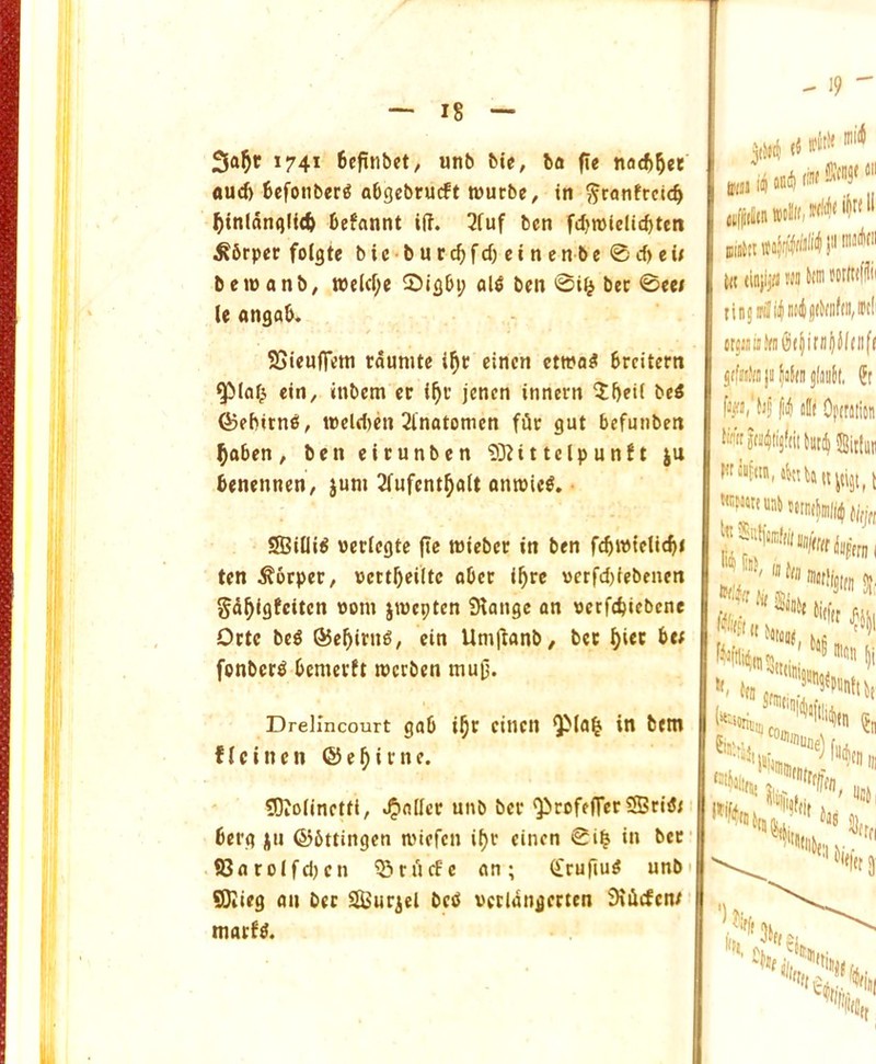 [ — 18 — 1741 ficfinbet, unb bic, ba fie nad^^ee flud) bcfoiiber^ abgcbrucft twurbe^ in j^ranfrci4 ()tnlanqli(f> Befannt i(?. 3fuf ben fd)n)ielic^ten ^6rper folgte b i c • b u r f d) e i n c n b e 0 d) e U beinanb, tne(d;e 0lgbi; al^ ben 0i^ bee 0eei U angab. SSieuflem taumte cinen ctwaS breitern ^(of^ ein, inbem cf i^c jenen innern 5bet( be« ©ebitn^, t»cld)en 2lnatomcn ffle gut befunben ^aben, ben eicunben 93?ittclpunft ju benenneU/ }um 2fufent^att amvic^. • Sffiiili^ werfegte fie ttJteber in ben fcbwielicbi ten ^brpec, »ettbei(tc abet i^rc verfd)iebenen gd^igfeiten noin jmepten SHange an verfcbicbene Ottc beg ©e^ini^, ein Uniftanb, bet l)iec be; fonber^ bemetJt tnerben mu0. Drellncourt gab i^t cinen QMa^ in bent ffeinen ©e^irne. S)iolinctti, »^nllcc unb bet QircfefrerSBrW; berg ju ©bttingen toiefen it)r cinen 0i| in bet S3aroIfd)cn ^iriicfc an; CLruftu^ unbi Sl}iieg an bet S^urjel bed vecltiingerten diiicfcn; 19 i|r( ^ t(t tinjijW MO to jffjitajifabjfiiiilt, S)j |iii lit Oftraiion WrHtijftittiitd) JSitlut f't %n, ittiDa ( ^tim •Wi'lff fi( 1 ^S|i *'( ha