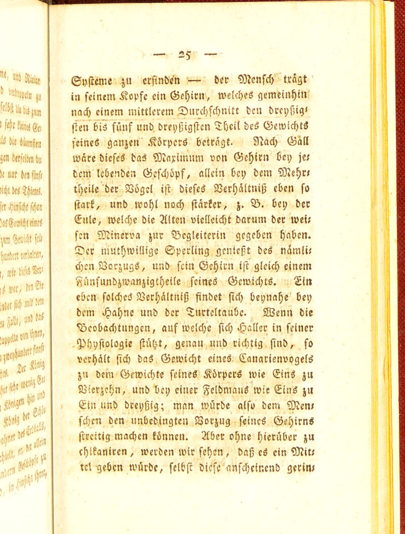 a«i iltitUr ^ ‘bpiln ju ill Ptg jum ' I'f^c tei( St) ilP Pie PiiiiaSdj jtn Peritlim Pa !e nar Pta W )i(tiPee?{iitie, itt itiiaiiitt fijin }jJSti!)iilfclflnfP \n SwiiPt fill hiisiiit titMliw, I, irii 1^ wr, ©Dfrcrnc JU crftnWn — bcc 93?cnfcf) tva^t in fcintm ^opfe cin ©c^tcu , gcmcin^in nad) einem nnttlcrcm ,2)nr_cl)fcf}nitt ben bccpfpige jien bieJ funf unb. brey^iglfcn 5;&eit bc5 ©eiuicl)t5 fcinciS saujeu ^6rpcrb betcngt. SUad) ©all ware bicfc^ bns \>on ©e^icn bei; jcf tern Icbcnben ®efd)5pf, adciti C'ci; bem 93Ie.^re tf}eilc ber 235gel i|t biefed 23erf)dltuijj cbeu fo ftnrf, unb tpo^i uoc^ ftdrfec, j. 53. bci; bcc (5ulc, U)eld)c bic 2(ltcu »(cdcid)t beicum bee t»ei; fen 9)tinerv>a jur 55cgleitcriu gegeben ^nben. 5)cc nmtf^tpiflige ©peeling gentejit bc^ nnmlie d)cn SSorjug^, unb fetn ©c^int iff glcid; einem ^^imfuubjiynnjigt^eilc fcinceS ©en).id)t^. Silt eben foldjciS fSec^dltnig finbet (id) bepno^e bei; bem ^al;nc unb bee ^urtcltaubc. SSenn bie ^eobod)tungen, auf tpeld)c (id) .ginlfec in feincr -‘Pbvftologie genan.unb ciditig. (inb, fo vcr^dlt (Td) bag @eti'id)t cineg Sauni’ienpogefg jn bem ©eTOid)tc feineg ^bvpeeg tpie Sing jn aSierje^n, unb bep cinec ^elbmaug wie Sing jii Sin unb brepfiig; man mfirbe alfo bem ^ene fd)cn ben unbebingten SSocjug feineg ©ef)irng ftreitig mad)cn fbnncn. 2fbec ofme f)ieruber ju c^ifanicen, weeben mic fcf)en, bag eg ein 5)Jite tel geben mdebc, felbfr biefe anfd;cir.enb gecim