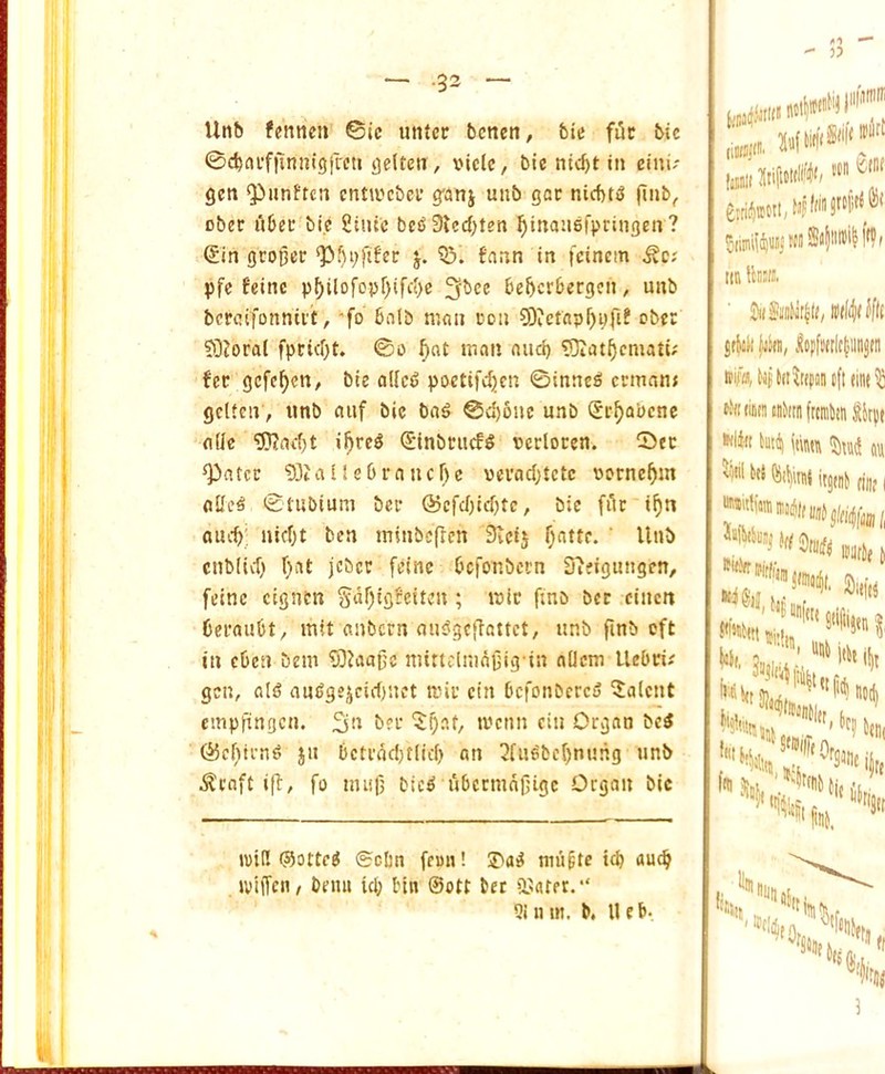  3? — -32 “ Unb femieii ©ic untcr bcnen, btc fi5t bie ©cbflufllnnigjrcti flelten, vide, bie nic^t in cini' gen Qiiindcn entwebei’ g'anj unb gac nicf)t5 fiber Tiber bi.c Since beiS 3lecf)ten ^inaiiefpringcn ? @in grower *pf)i;fifer j. bann in fcincii' pfe feine p^ilofopr)ifc{)e 3fbee be&crbergcn, unb bcreifonnii't, fo bnlb man con 9)?cffip^pfi? ober ?D?orai fpricf)t. ©o ^at man and) 5)Iat^cniatu fee gefe^en, bie a(lci5 poetife^en ©inne^ crman* gdieiv, unb nuf bie bn^ @d)6ue unb Se^abenc fldc SS!R.ad)t i^re^ ^inbeuefS verloren. ©cc ^atcr ^JtaneOraucftc cevad)tctc vorne^m (iCe^ ©tubium ber @efd)id)tc, bie file i^n auebj, uicfjt ben minbeflen Steij f)atte. ' Hub cnbiivf) f)at jcber fdne. befonbern ffieigungen, feine cigntn 5df)ig?eiten; mic fino bet einen Ceraubt/mit unbern (ui^gcftattet, unb finb eft in ebeti bem 5)iaa0e niittclinagig-in nilcm llebci^ gen, alg au^gejcic()nct mir ein bcfonbcrciJ talent empfingen. S't bn* tcenn ciu Organ btS ®cf)trn^ ju betrad)tlicf) an 2fu^bc()nung unb ^raft i(f, fo nu!(5 bic^ ubermaf'igc Organ bie tiUftJI”' iiti iins/J. C|tk)t (jiin, lo|)[ii((lc|iin$(ii tPW tfl «int'^ ti'iimramitoiifrtnilijti Skill Mid kii) ou ^>>> kJ itgint rim i ki ;|/J| nod) kj i!j„. icid (Sotted ©cbn fcmi! 3>ai^ niu^te teb au<b iviffeiw bemi id; bin ©ott bet ilsarer.“ 9i u in. b, U eb.