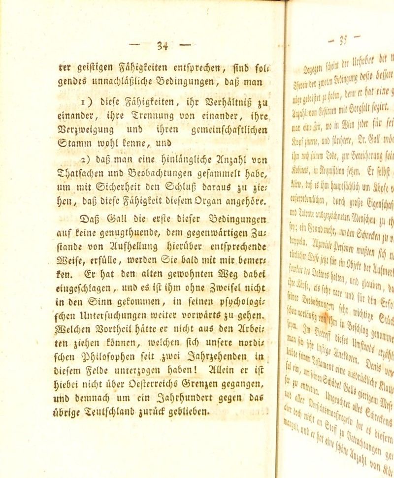 54 3 ter gciftigen cnifprec^ett, flnb fo(< genbe^ unnacl;ldij(i(I;c Q5ebingungeti, ba|} man 1) biefe S«!)igfciteii, i^r 23cr^altiiij5 ja cinanbcv, ir;rc 'Srennung uon eiiianber, i^re SScrjwcigung unb if>rcn gcmcinfd;aft[ic(;en 0tamm wdI)( Eenne, unb 2) bag man cine ^iiildnglic^c 3(nin^I vcn ^^r^atfacben unb 53eobad}tungen gefammclt ^abc, «m mit ©tcbct^eit ben 0cl)(u(j baraug jii jte; ^£11, ba(3 biefe gd^igfeit biefem Organ ange^ore. SaO (Ball bic erftc btefee 33ebingungcn «uf fcinc genugtf)uenbe, bem gegemudrttgen '^ai (innbe von 2lufl>ellung Oicruber cntfpredjenbc SlSeife, etfullc, merben ©ie balb m(t mic bemer; fett. l)at ben alten gemo^nten SBcg babet eingcfcblagcn, unb es5 l(I t^m o^nc 3»>cifel niebt in ben ©inn gebommen, in feinen pfpd;oIogt; fcbcn Uuterfud)ungcn tucitet uormdrt^ ju geben. |S5eld)cn 23ortbcil bdttc cc nidjt nu^ ben 2(tbcn ten jteben £5nncn, mclcbcn |1‘() unfecc notbu fd;cn 'Pb^^°ropb<^t* biefem Sclbc uutetjogen l)abcn! 2tllcin ec i)! biebci nid)t dber Oe|lerreid)<j ©renjen gegangen, «nb bemnad) urn cin 3a[)rbunbcrt gegen bal I'lbrige 5eutfd;lanb jurdef gebUeben. ijn Ml} im JoiV, jiir 'Serfiifwunj fdi ftfe, in i)i((|iii|iiicii f(|(n, ffl6(} fi-% laufttlid) tttn iiJpfe j