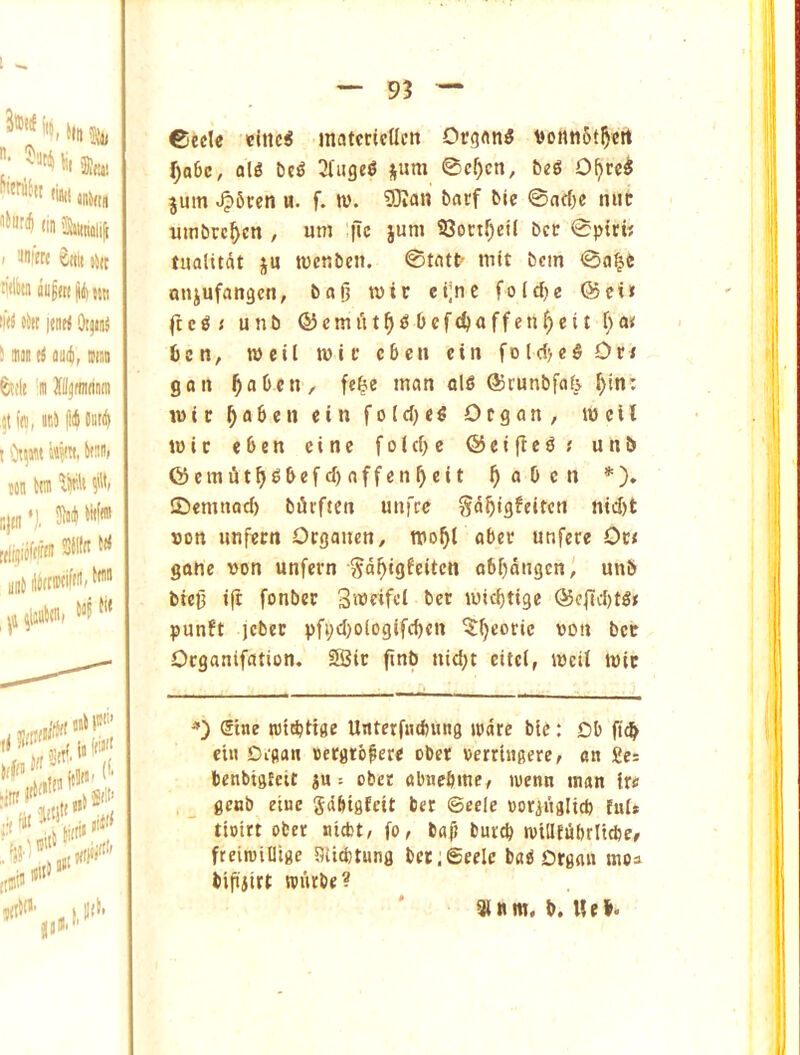 *'i >111 Djj, 'i>nr4 (in i&iiiidiiji I ^(ilt lilt wliitn Mf(t(|iilu«i l|({ 0>K prt OtjMJ > MU ti iiiiif Diiiii fedt m HjMin ,jt f(«, ir,!i |lij Cni(| I '><«( iiTO, bfHB) ten Inn vWi 5>'t( iijjn’], W>W«n [(lijicfrirm 3>lt(( unt ili(rir(if(^» , %lin>(iii j,f(5 W tiU®’ ((iJ $((!. ([Sin ’ I, ll(>' ((. jjttirFi'' 6eclc clnc^ matcriedett Org«n5 vonn6t^crt f)o6e, al« be^ 3[iige^ sum 0c^cn, b«6 O^rc^ jum <^6cen u. f. w. SOJan barf bie 0ad)e mit utnbrc^cn / uni fie §uni S3octr;eil bet 0pirt? tualitat ju tvenben. ©tatt' init bcin 0a§b mijufangcn, bag wir et;nc foId)e Q5ei» ftcSi unb ®cmiit^<5bcf(^affen^cit f}ai< 6en, lucil luir cbcii cin foldjc^Dr* go It ^aOcn, fc^e matt alS ®runbfa(> f)in: wtc ^aben ein foldje^ Ofgon, mcll t»ic eben cine fold>e ©eige^; unb @cmiit^gbefd)affcngcit gaben *). ©cmitod) bgrften uiifre gagigfeiren nid)t Don mifccn Oegauen, mogt aber unfere Ovt gone von unfern ■Sdgigfcitcn obgattgeni unb bieg t(t fonber Smcifcl bet tuiegtige ©cjTd)tg< punft jcbec pfi;d)o[ogifcben ^^eoric von bet Oeganifation. 5Bic gnb nid;t eitci, ivcit tvic *) @tne tot^iige Unterfndning ware bie: Db ficb ein Digan Bergto^ere ober oerringere, cn Sc: benbigfeit su = obet abnebme/ wenn man irs genb eiue Sdbigfcit ber ©ecle oor^ualicb ful» tioirt ober niebt, fo, bag burcb wtiltubriicbe# fteiioiliige Stiebtung bci:;SeeIc ba6 Grgait moa bipiirt wurbe ? 3i«m, b. Uel.