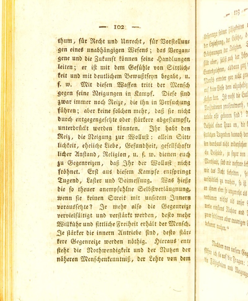 fiUt 3lecf)t unb Unced)t, file 23or|tc[fun< >flen ctnc« iinab^angigen Sefen^; bag Sergan; gene unb bte Sufunft fbnnen feine .^anblungen teiten; ec i(l mit bem ®efu^(e von ©ittlie^; feit unb mit bcutllcljem Q3emu^tfei;n begabt, u. f. i». 5)jit biefen SSajfcn tritt bee Slenfc^ gegen feine SJeigungcn in ^ompf. 5>icfe |inb jU)oc immer nod) Steije, bie i^n in 2Serfucf)ung fii^een; nbee feine folcI)cn me^r, bop fic nid)t bued) eKtgegengefc|tc obec ftdefeec obgeftumpft, untecbri'uft luerben fonnten. 3f)r ^a6t ben Sleij, bie S^eigung jur SBoHujf; nllcin @itt; lid)feit, e^eiid)e £iebe, ©efunb^eit, gcfei(f(^aft/ licf)ee 3fn(lonb, Stcligion, u. f. lu. bienen euc^ ju ©egenreijen, bajj 5S?oUuft nic^t frb^nct. <Se(l aug biefem ^ampfe entfpeingt 5ugenb, Softec unb 53cimcfFuug. SBag ^iepc bie fo t^euec ancmpfc^inc 0el6ftverldugnung, menu fie feinen ©trcic mit unferem 2imicrn voraugfc|te? md)c alfo bie ©egenreije veeviclfdltigt unb verfidtft merben, befto me^c SBillfu^runb fItt(id)eScci^cit err)d(t ber93tcnfc^. 2(e flarfer bie innern 3l'ntrie6e finb, befto fide; fere ©egenreije metben nSt^ig. ^ieraug’enti fte^t bie STlot^ivenbigfcit unb bee 37u^en bet nd^eren SKcnfrfjenfcnntnifj, bee Se^ce von bem Hr' sjlijnunsM ‘ lit utit/1*1^1'' gtlldstlil' ,, 3M ll'fi 5^ csiftitiiStiM™' t;i[(if(jl[« Sto (in')- ^ •Jiiffid dti« an, tiit I lin toidjaai nii|t iriftrittiHi dt Stiifiilt, ji fijii: Dtn fn aia^tn, 'ttaurijdif