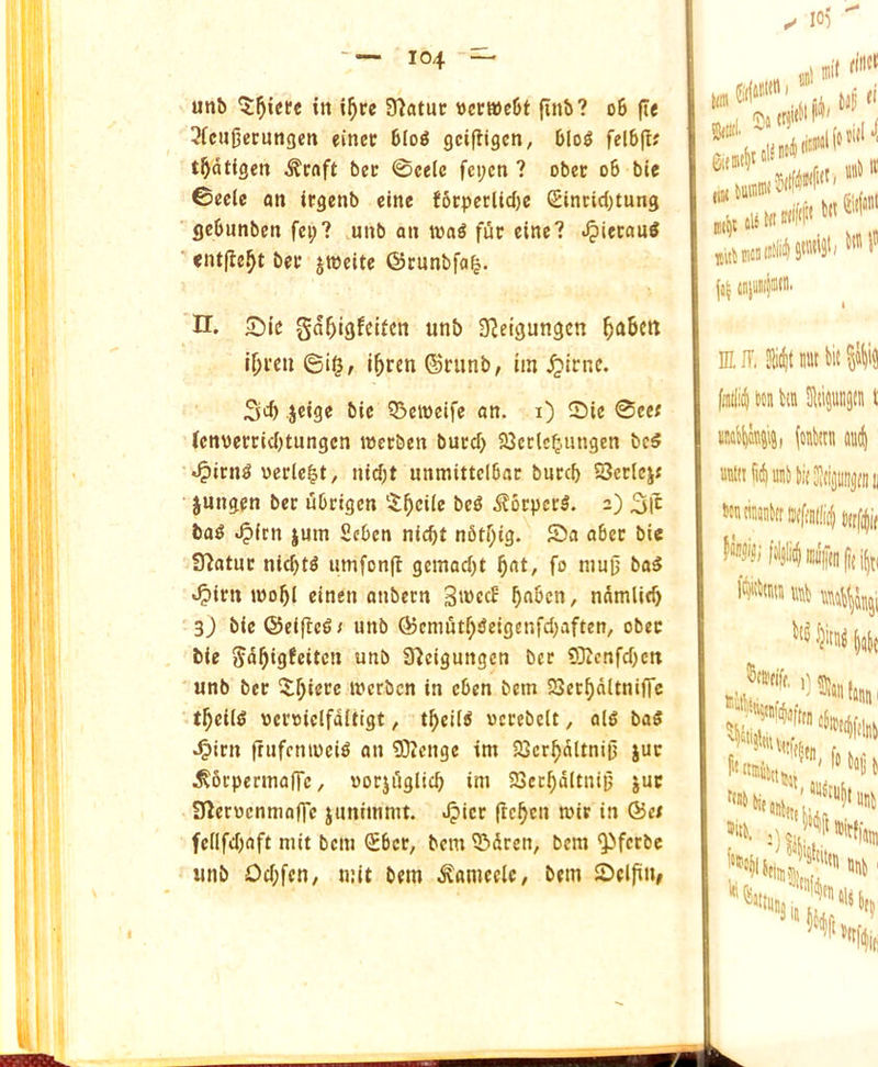 unb in i^re Statue »cc»c6t finb? o6 fie 3fc«j3ecungen einec blo^ geifligen, blol felbfl; t^dtigen ^rnft bee 0celc fci;cn ? obec o6 bie ©ecie an irgenb cine f6cperlicf)e (Sinrid)tung gcbnnben fei;? unb an tt)aS fur einc? ^iecauS entfle^t bee jweitc ©runbfa^. H. 5^ic gd^igfeiten unb a^etgungen ^abcu il)een ©ig, i^ren ©runb, iin ^icnc. 3d) jeige bie Q3ctt)eifc an. i) Ste 0ce< (cn\)eeeid)tungcn wceben bued) 23cclc^.ungcn bc5 <^ten^ ueele^t, nid)t nnmittclbae bueeb S?celcj« jungen bee ubeigen $;^ci(e bc^ ^oepcrl. 2) 3ic ba^ ^(rn juin £cben niebt n6tl)ig. 55a abce bie Statue nid)t^ umfonjl gemadjt fo mujj ba5 »^ien wobl cinen onbern SiuecE ndmlitb 3) bieOeiftc^/ unb @cmutf)deigenfd)aften, obec bie unb S^cigungen bee 03Zcnrd)cn unb bee i^bierc inerbcn in cben bem 23eef)dltniffc t^cil^ ueeoiclfdltigt, tbeii^ ucecbelt, alg bag J&ien jtufcnioeig an 03?enge im SJer^dltnifj juc .^Sepermaffe, uoejdglicb im SSccbdltnip juc Sleroenmallc jimitnmt. Jpicc (reben tuie in ©e^ fenfd)aft niit bem (Sbcc, bem 05dren, bem ^ferbe • unb Od;fcn; n:it bem ^ameeic, bem ©elfin, 10) ml I 'Jj Stffl tiil'f (tilt l.tt.W*'''®*'' Eir, 31id)t nut fflii!i(| m liu Sltipngtn t \<iM and) uuidfitlunJfeSJfijjiKi^tiin