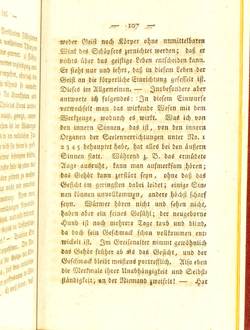 -107 ,.rr ■tt'cbfc (Beitt nod) ^6cper o^ne unmittd6arctt ,SBin^ bc^ ©c^opfeci? jecnid)tet twecbcn; bag ec nid)tO u6«c boS fleifitgc £cBcn cntfd)eibcn fnmi. fie[;t nuc unb (cgrt, bag in biefcm 2e6en bee @cig an bie f6rpci'lid)c ©nttcgtung gcfefTelt iff. SiefeO im Slllgcmclnen^ — aber flntiwocte i(^ folgenbe^: i^n biefem Qltmourfe vent5cd)fc(t man baO miifen.be SBefen mit betn ■2Berfjciige, loobucd) mieft. SBa^ id) von ben innern ©innen, bas5 iff, von ben innern Organeu bee ©eelenvccficbtnngen untec 9fo. i 2345 beganptet fiaOe, gat atlcfS bei ben dugern ©innen ffatt. 2Bdgcenb j. 33. baO ermubetc 3fuge anOtugt/ fann man anfmeeffam .gbven; ba^ (53eg6c fann jergbrt fcpn, ogne bag ba$ ©efid)t im gecinggen babei leibet; cinige ©in; lien fbnncu unvoilfomm|n, anbece g6d)fc fd)arf fei)n. SSurmer gbren niegt nnb fegen nid)t, goben abec ein feine^ ©efdgi; bee ncugebocne «^unb ig nod) .megrere ^age taub nnb bltnb, bo bod) fein ©cfdjmacf fd)on vollfommen ent; ivicfeit ig. 3ni ©rcifenaiter nimmt gcmbgnlicg boO ©egbc frugec ab a».^ ba^ Q?egd)t, nnb bee ©cfdjmacf blcibt meigeng portccglicg, 2flfo eben bie Stcvfmalc igcec Unabgdngigfeit nnb ©elbgf gdtibigfeit, tin bee Sficmonb iiveifcU! — ^at