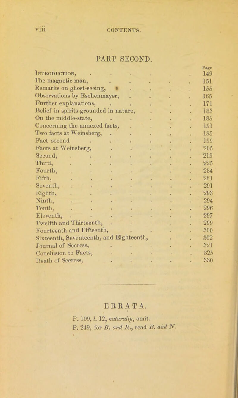 Vll) CONTENTS. PART SECOND. Page Introduction, ...... 149 The magnetic man, ..... 151 Remarks on ghost-seeing, » 155 Observations by Eschenmayer, . . . .165 Further explanations, . . . . .171 Belief in spirits grounded in nature, . . .183 On the middle-state, . . . . .185 Concerning the annexed facts, .... 191 Two facts at Weinsberg, . . . . .195 Fact second . . . . . .199 Facts at Weinsberg, ..... 205 Second, ....... 219 Third, ... .... 225 Fourth, ....... 234 Fifth, 261 Seventh, ....... 291 Eighth, 293 Ninth, 294 Tenth, ....... 296 Eleventh, . . . • . . . 297 Twelfth and Thirteenth, ..... 299 Fourteenth and Fifteenth, .... 300 Sixteenth, Seventeenth, and Eighteenth, . . 302 Journal of Seeress, ..... 321 Conclusion to Facts, ..... 325 Death of Seeress, ..... 330 ERRATA. P. 109,1. 12, naturally, omit. P. 249, for D. and R., read B. and N.