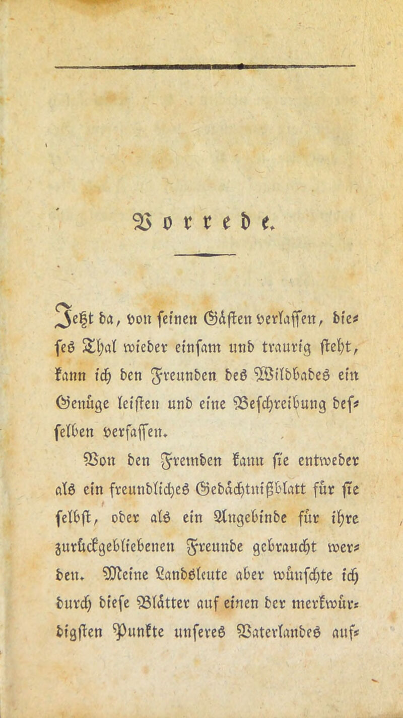 25 0 r r e & <. Jeft ha, Uon fctnen (^df^enöeicTaffcit, bkf feö Stl;al lieber cmfam iitib tvnurfg Jann id) bcn ^reutibcn beö 'üötlbbabeö em (Genüge leifleu unb eine 53e(d[;re{buiig bef^ fetben ijerfaffen* 5Sott ben ^remben ^auit fie entweber atö ein frcunbndjeö @ebdc[)tn{^b(rttt für fte t felbft, ober alö ein Slngebinbe für t^rc jurücfgebü'ebenen ^reunbe gebraucht wer^ ben* ?EJbemc ßanböteute aber w>ünfd)te td) burd) btefe 53Idttcr auf einen ber nierfwür* big(Ten fünfte unfereö 53ater(anbeö auf*