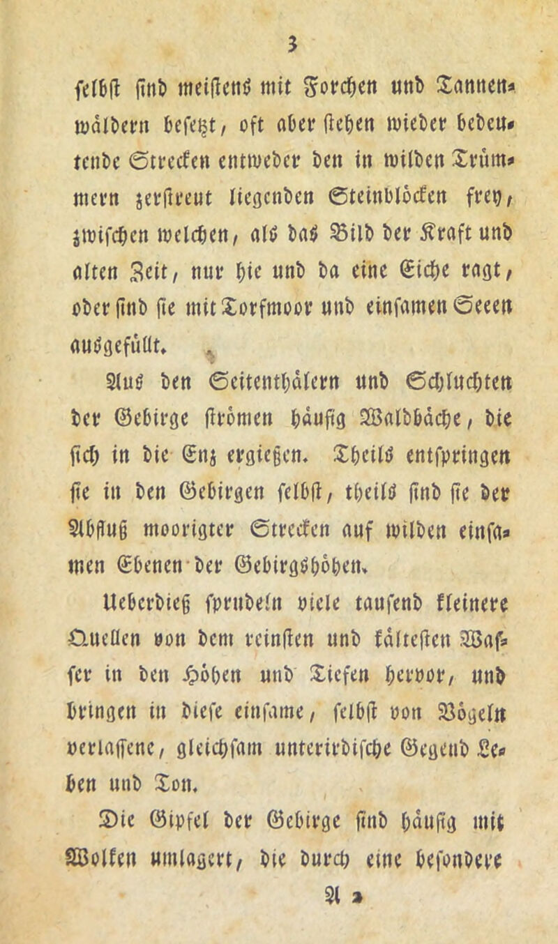 ferbjt finb itieificttil mit Sorc^en imb Xannett* mdibeni befcijt/ oft «Oer (tefien miebet bebe«« teiibc 6tfe(fe« entmeber ben in milbe« Xnun« mei'tt xerfu'eut ließcnben ©teinblcxfen fret)/ jmifc^en welchen / fllö bati ^ilb bet Äraft unb ölten Seit, nut W oberfinb jie mitXotfmoot «nb einfamenoeee« auögefuüt» ^ Slnö ben ©eitentbdletn «nb ©cblncbte« bet ©ebitge iitömen bduftfl Sßnlbbdcbe, bic iieb in bie gnj etgie§cn. Xbeilö entfptinge« fte in ben ©ebitgen felbfi/ tbeitö jtnb jte bet ?ibfi«b mootigtet 6ttcifcn n«f milben einfg« men ©benen-bet ©ebitgöbbben» Uebetbieg fptnbeln picle taufenb fleinete £l«eOen ton bem veinfien «nb fdltejie« .5öaf« fet in ben Jpoben «nb Xiefen betpot, «nb btlngen in biefe einfame/ felbjl ton Söogel» »etiajfenc/ gleicbfain «ntetitbifebe ©egenb £e« ben «nb Xon, Sie ©Ipfel bet ©ebitge ftnb b««fi9 mit Söolfen «mlagett/ bie butet) eine befonbett % >