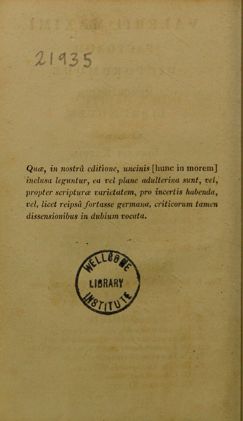 •••* ;b 21*35 Quce, in nostrd editione, uncinis [hunc in morem] inclusu leguntur, ea vel plane adulterina sunt, vel, propter scriptura varietatem, pro incertis habenda, vel, licet reipsil fortasse germana, criticorum tamen dissensionibus in dubium vocata.