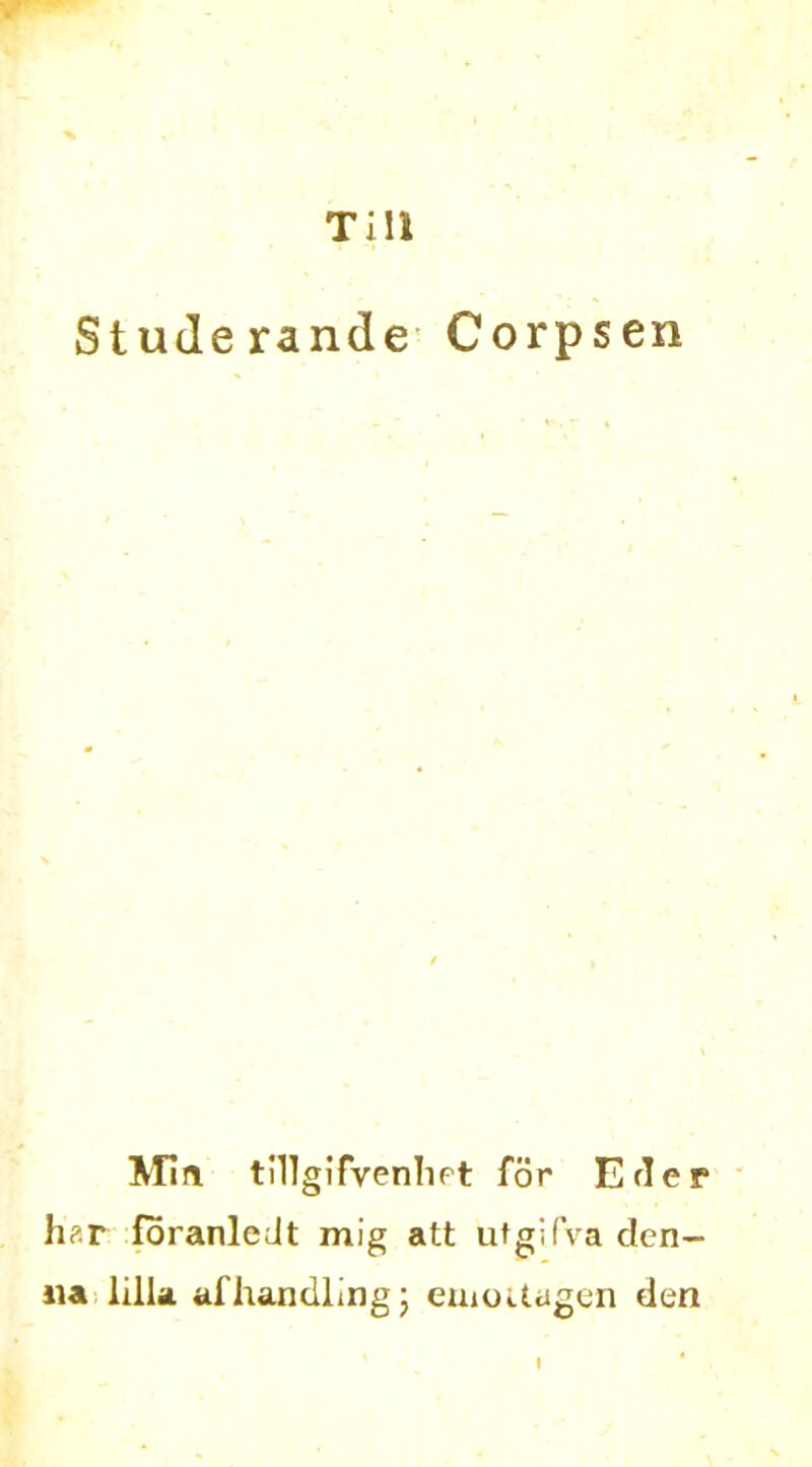 Till Studerande Corpsen Mia tillgifvenliPt for Edep h?r foranledt mig att utgifva den- 11a lilla af handling; enioitugen den I