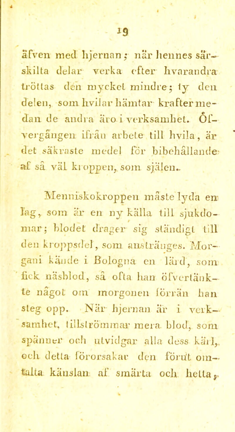*9 f afven mecl hjernan,’ nar liennes sar- skilta delar verka efter hyarandra troltas den ruyckel mindrej 1y den delen, somhvilarliamtar krafterme- dan de andra aio i verksamhet. 01- vergangen ifrau arbele till hvila, ar det sakraste medel For bibehallande af sa val ki oppen, som sjalen- Menviiskokroppen maste lyda en lag, som ar en ny kalla till sjukdo- r mar; blodet drager sig slandigt till den kroppsdel, som aiLstranges. Mor- gan! kande i Bologna en lard, som lick nasblod, sa ofta Iran ofverlank- te nagot otn morgonen lorran ban steg opp. Nar hjemail ar i verk— samhet, tilLsIrommar mera blod, som spanner ooh utvidgar alia dess kail,, och delta fororsakar den foru't oin— falta kanslan af smarta oclr hella,.