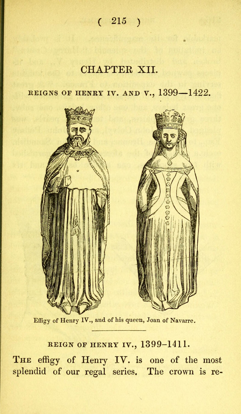CHAPTER XII. REIGNS OF HENRY IV. AND V., 1399—1422. Effigy of Henry IV., and of his queen, Joan of Navarre. REIGN OF HENRY IV., 1399-1411. The effigy of Henry IV. is one of the most splendid of our regal series. The crown is re-