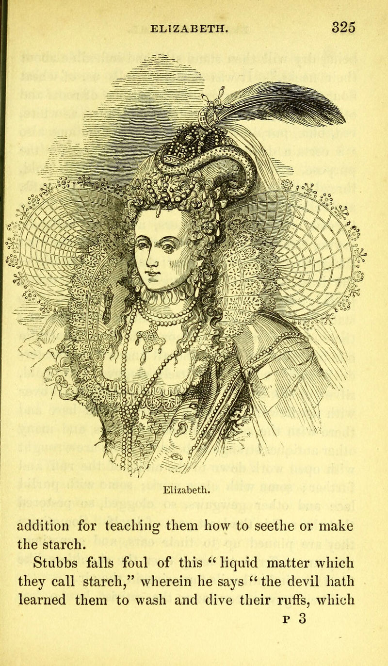 Elizabeth. addition for teaching them how to seethe or make the starch. Stubbs falls foul of this “ liquid matter which they call starch,” wherein he says “ the devil hath learned them to wash and dive their ruifs, which p 3