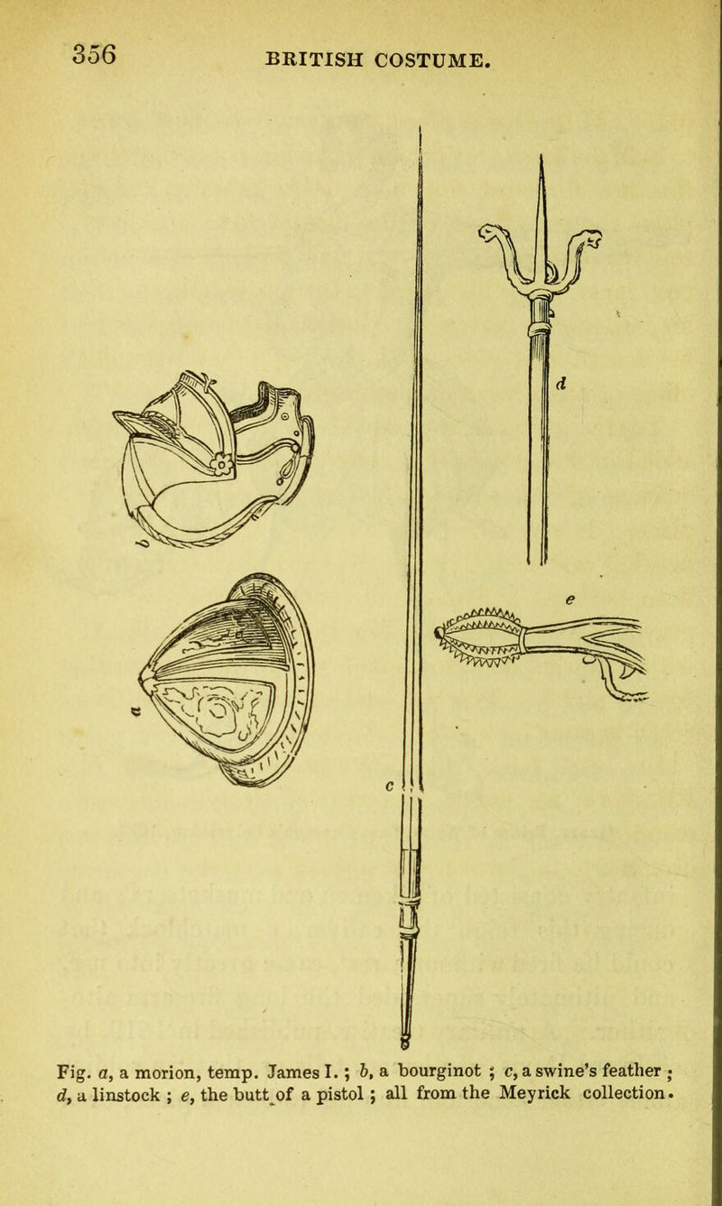 Fig. a, a morion, temp. James 1.5 b, a bourginot ; c, a swine’s feather ; d, a linstock ; e, the butt of a pistol; all from the Meyrick collection.