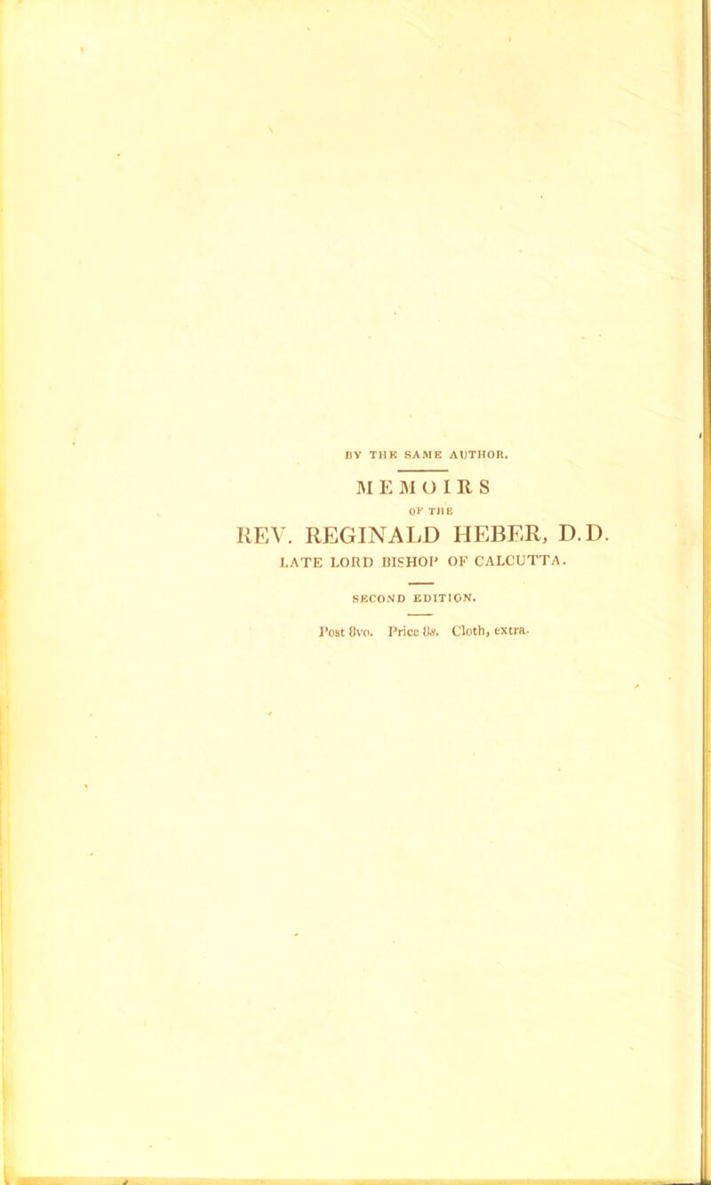 ]\I E M O 1 R S OF THE REV. REGINALD HEBER, D.D. I.ATE LORD BISHOP OF CALCUTTA. SECOND EDITION. Post Ovo. Price Cloth, extra-