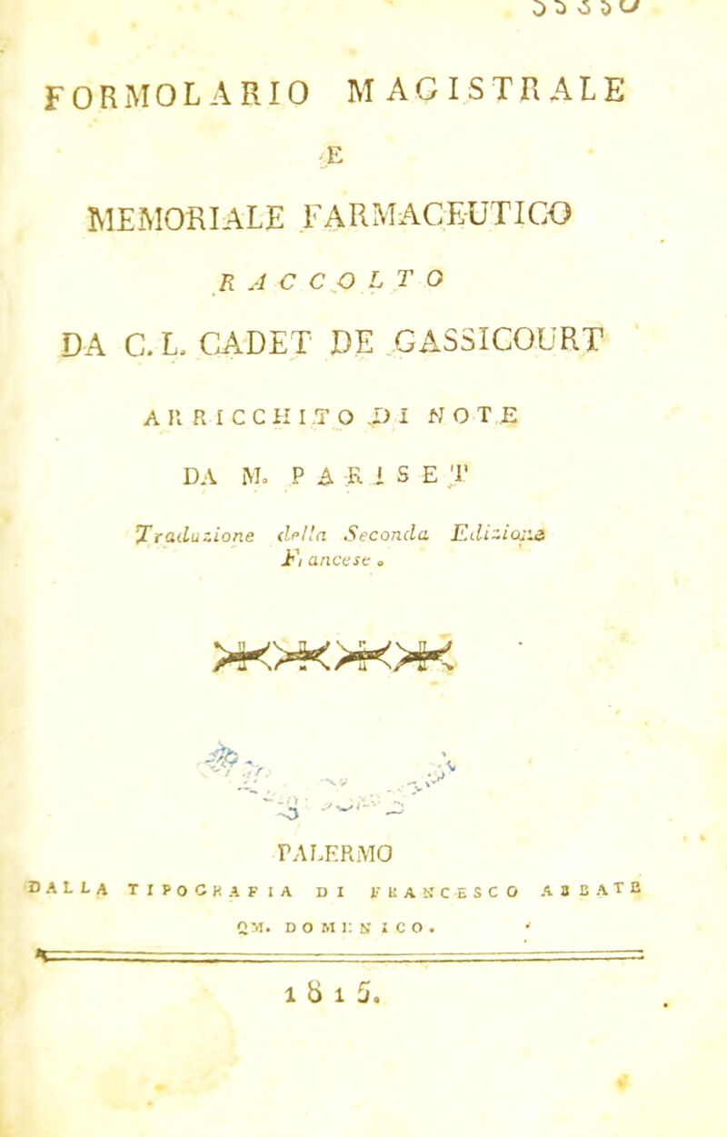 0 j o o FORMOL A RIO MAGISTRALE E MEMORIALE FAR MAC EUT I GO R A C C O L T O DA C.L. CADET DE GASSICOURT A II R I C C H I T O D I NOTE DA M. P A R i S E T Traduzione délia Seconda EdîzioUé jP; anccsc « PALERMO 'DALLA TIPOCKAFIA DI PSASCESCO A 8 B A T B DO Kl y ICO. * : ' =====