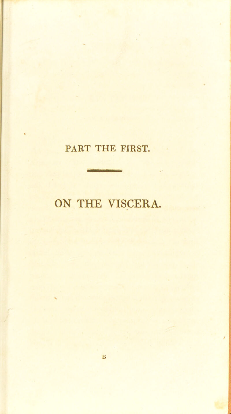 PART THE FIRST. ON THE VISCERA. B