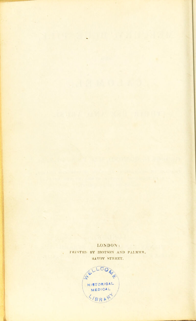 LONDON: HUNTED BY IROTSON AND PALMER. SAVOY STREET, /^°o> HI«TO«IO*L I MEDIC4L