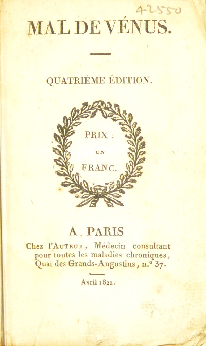 QUATRIÈME ÉDITION. A. PARIS Chez I’Auteur , Médecin consultant pour toutes les maladies chroniques. Quai des Grands-Augustins, n.“ Zj. Avril 1821.