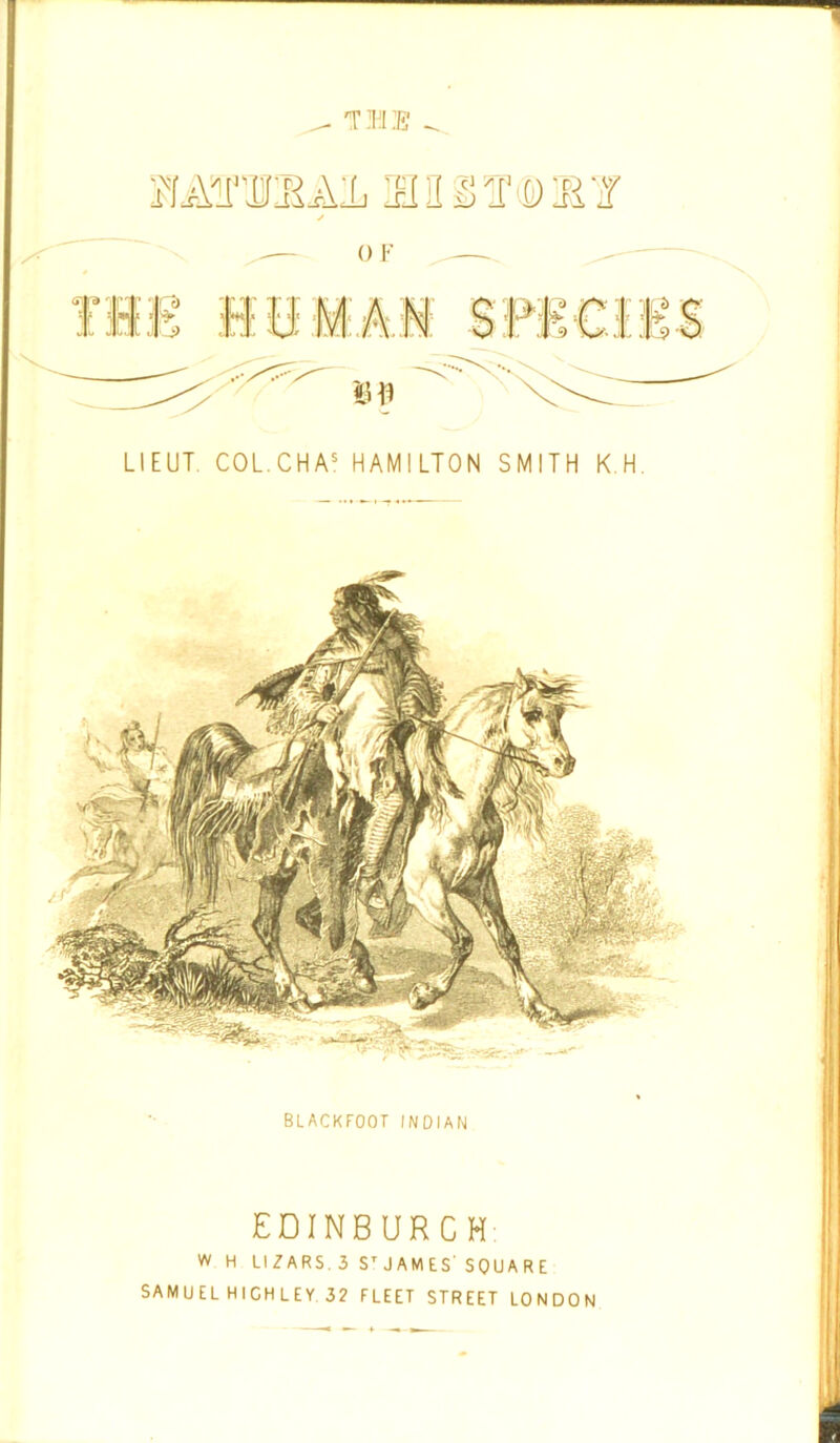 - ^ TME ^ siAsrnmAiiEinsTdDiRir j £ HOMAN SM C! 1$ |5 f) LIEUT. COL.CHA5 HAMILTON SMITH K.H BLACKFOOT INDIAN EDINBURGH: w H LI l ARS. 3 S' J AM ES' SQU A Ft E SAMUELHIGHLEY 32 FLEET STREET LONDON