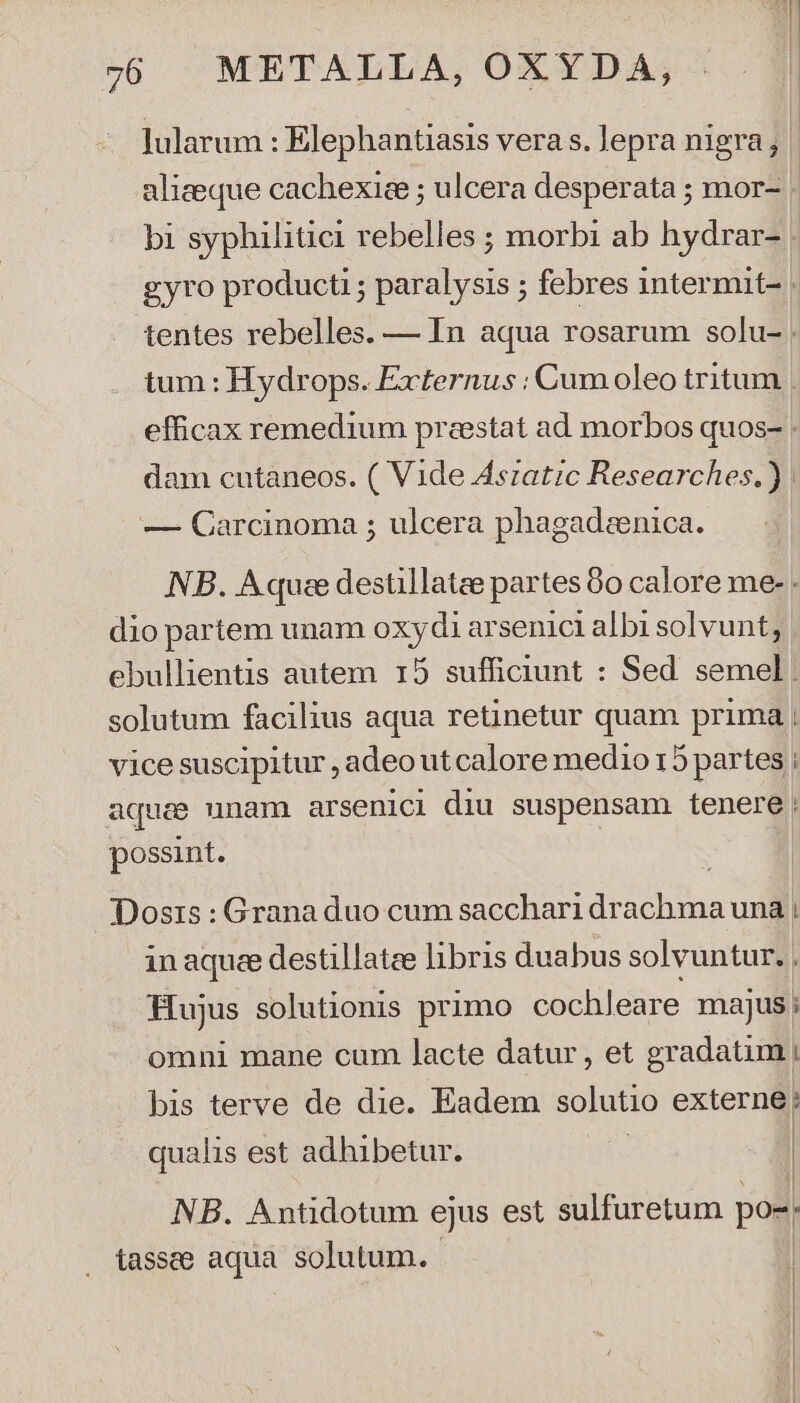 dam cutaneos. ( Vide Aszatzc Researches.) Hujus solutionis primo cochleare majus; omni mane cum lacte datur, et gradatim | bis terve de die. Eadem solutio externe; qualis est adhibetur. | NB. Antidotum ejus est sulfuretum pos, | ! | | |