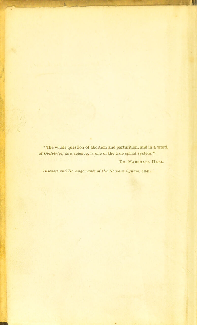 “ The whole question of abortion and parturition, and in a word, of Obstetrics, as a science, is one of the true spinal system.” Dr. Marshall Hall. Diseases and Derangements of the Nervous System, 1841.