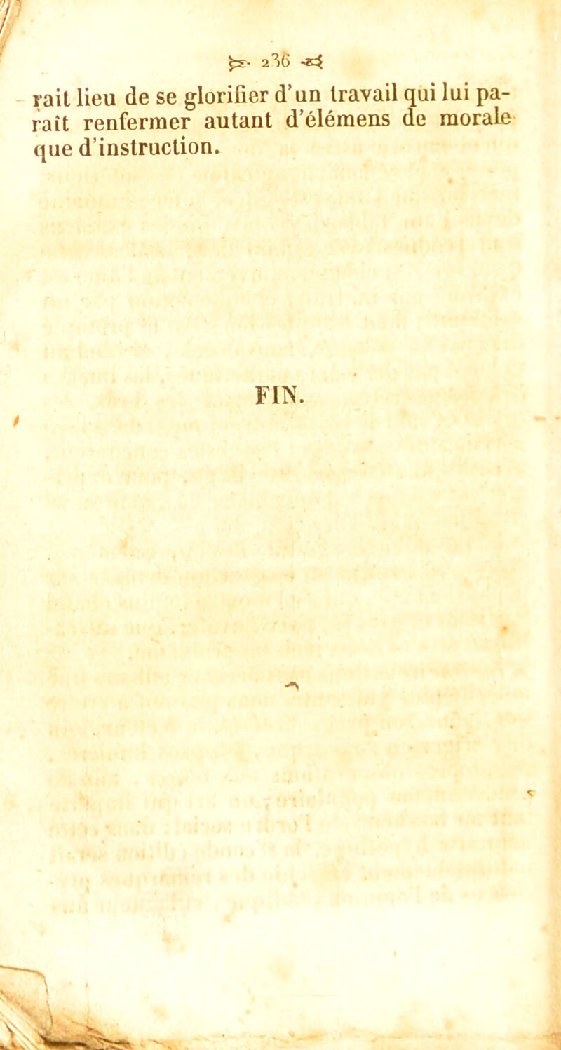 f ç3- 2^6 -*3 rait lieu de se glorifier d’un travail qui lui pa- raît renfermer autant d’élémens de morale que d’instruction. FIN. t