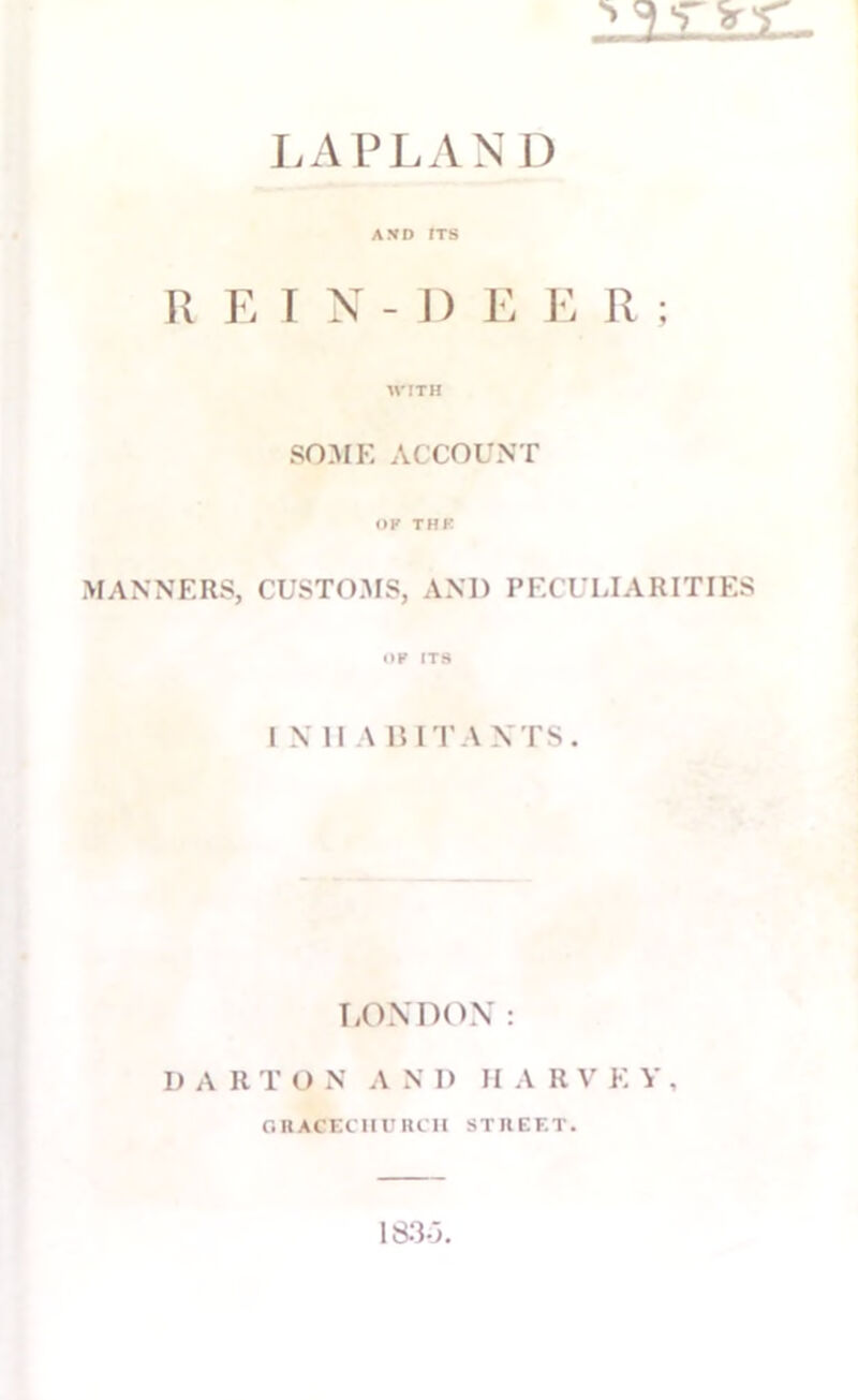 LAPLAND AND ITS REIN-D E E R ; WITH SOME ACCOUNT OK THK MANNERS, CUSTOMS, AND PECULIARITIES OP ITS I N II A BIT A NTS. LONDON: I) A R T O N A N D H A R V K V , ORACECHURCll STREET. 18.3-3.